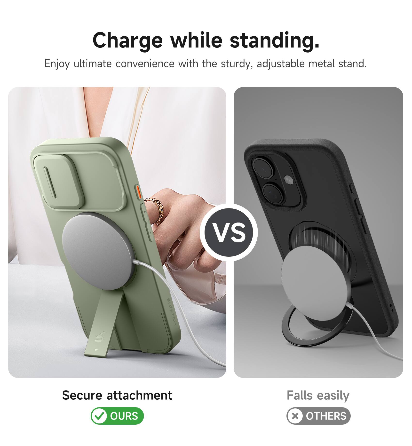 Charge while standing.  
Enjoy ultimate convenience with the sturdy, adjustable metal stand.  

Secure attachment  
✅ OURS  

Falls easily  
❌ OTHERS