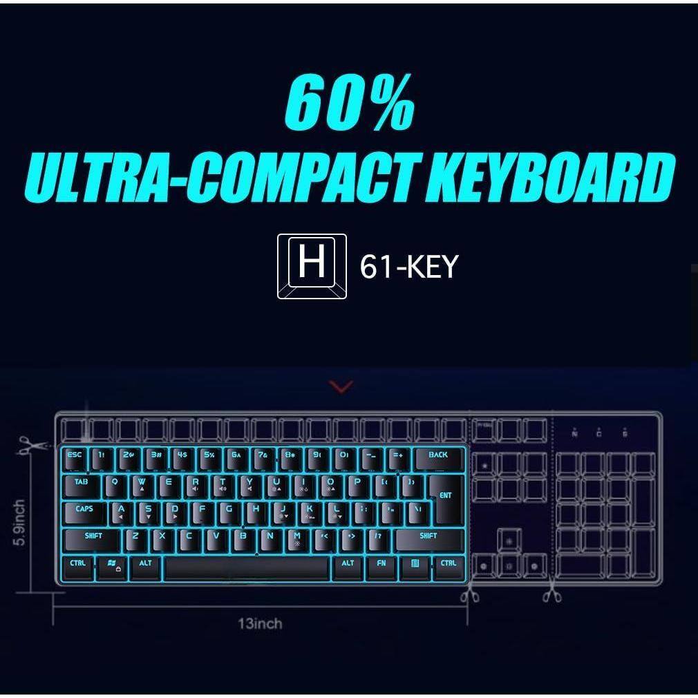 60% ULTRA-COMPACT KEYBOARD  
61-KEY  

ESC 1 2 3 4 5 6 7 8 9 0 - = BACKSPACE  
TAB Q W E R T Y U I O P [ ] \  
CAPS A S D F G H J K L ; ' ENTER  
SHIFT Z X C V B N M , . / SHIFT  
CTRL FN ALT ALT CTRL  

5.9inch  
13inch