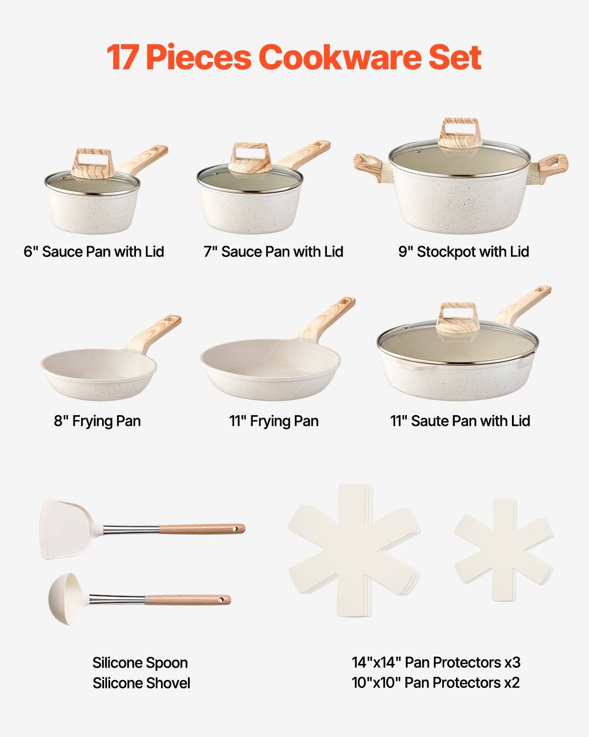 17 Pieces Cookware Set

- 6" Sauce Pan with Lid
- 7" Sauce Pan with Lid
- 9" Stockpot with Lid
- 8" Frying Pan
- 11" Frying Pan
- 11" Saute Pan with Lid
- Silicone Spoon
- Silicone Shovel
- 14"x14" Pan Protectors x3
- 10"x10" Pan Protectors x2