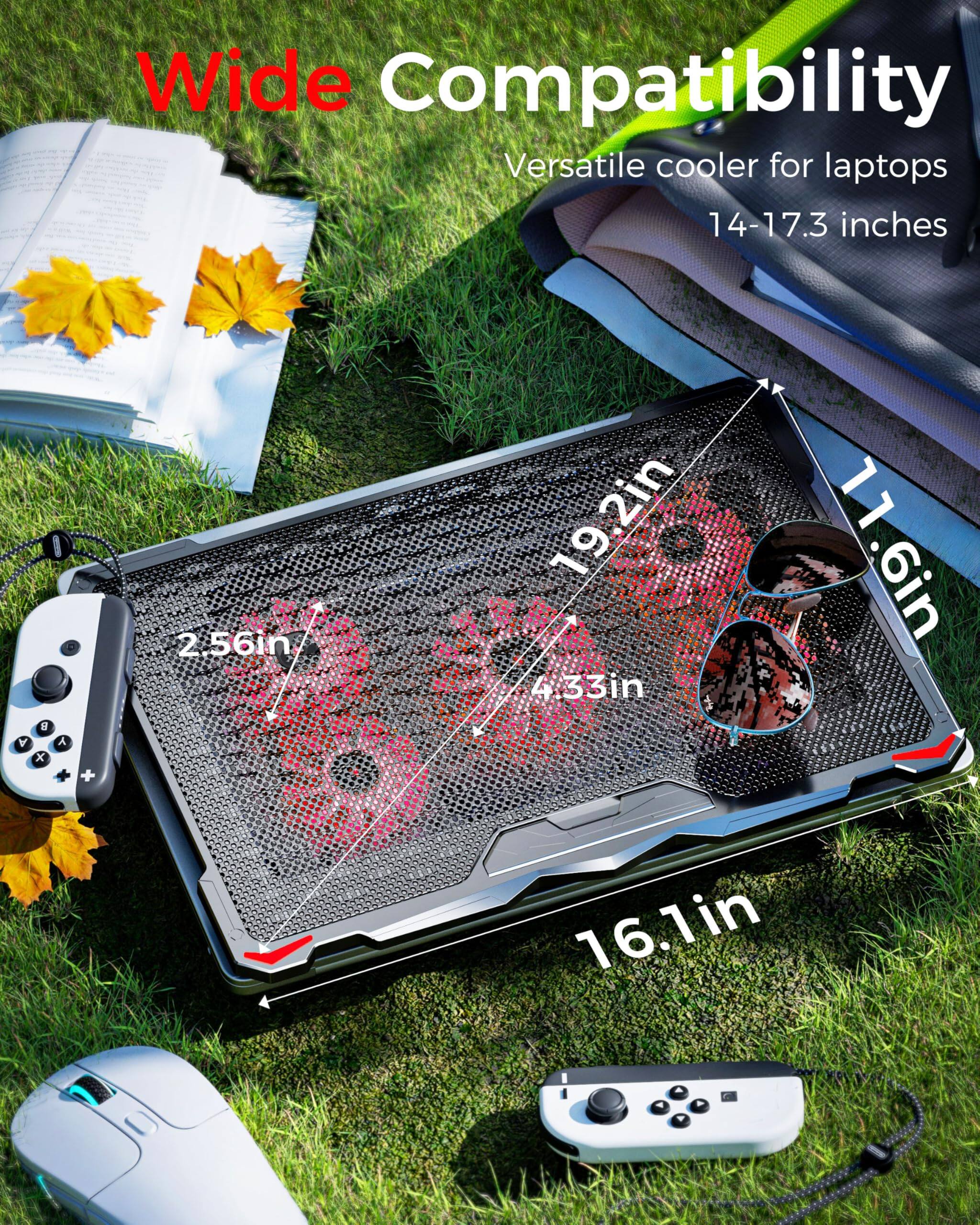 Wide Compatibility  
Versatile cooler for laptops 14-17.3 inches  
A B x A + 2.56in  
19.2in  
4.33in  
11.6in  
16.1in