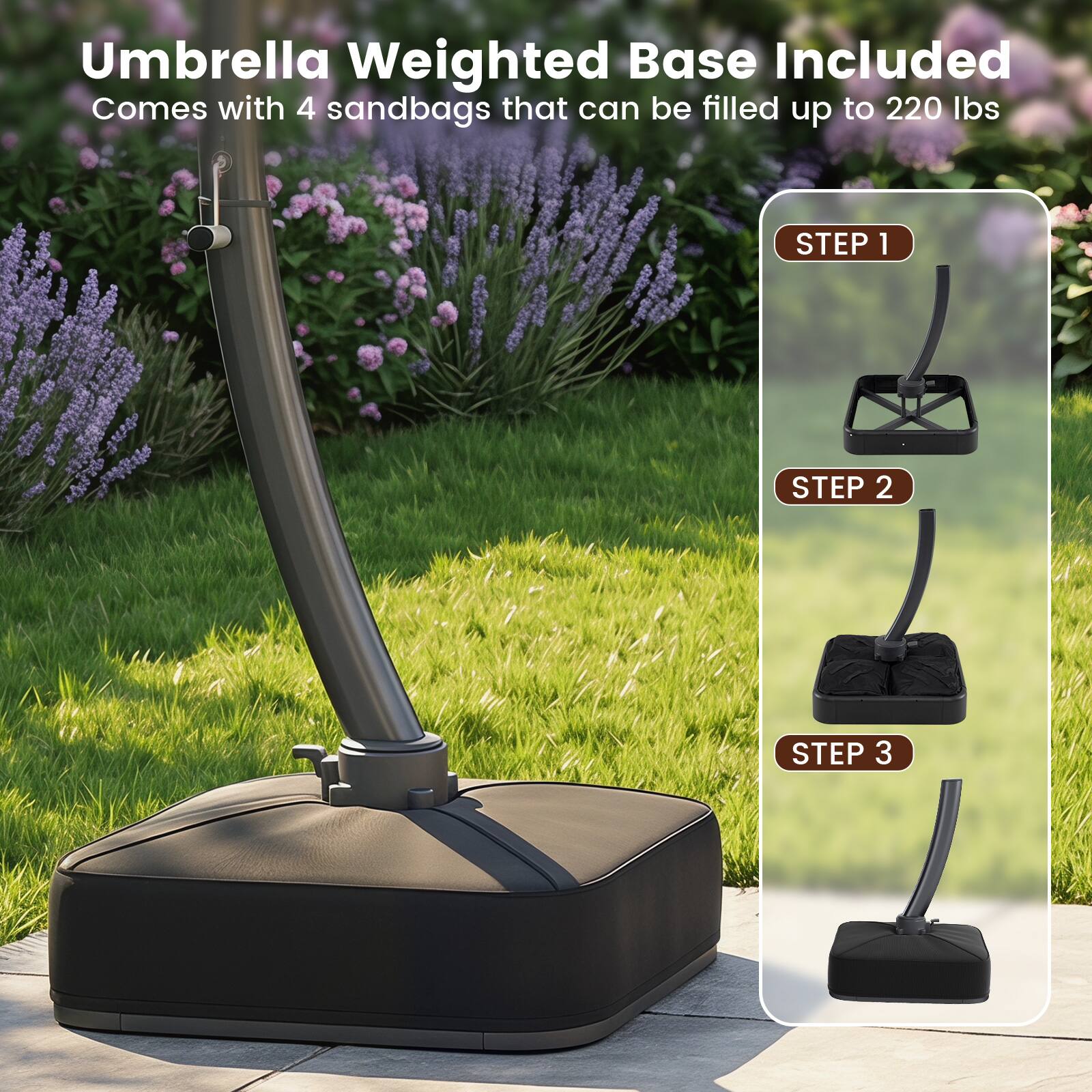 Umbrella Weighted Base Included  
Comes with 4 sandbags that can be filled up to 220 lbs  

STEP 1  
STEP 2  
STEP 3
