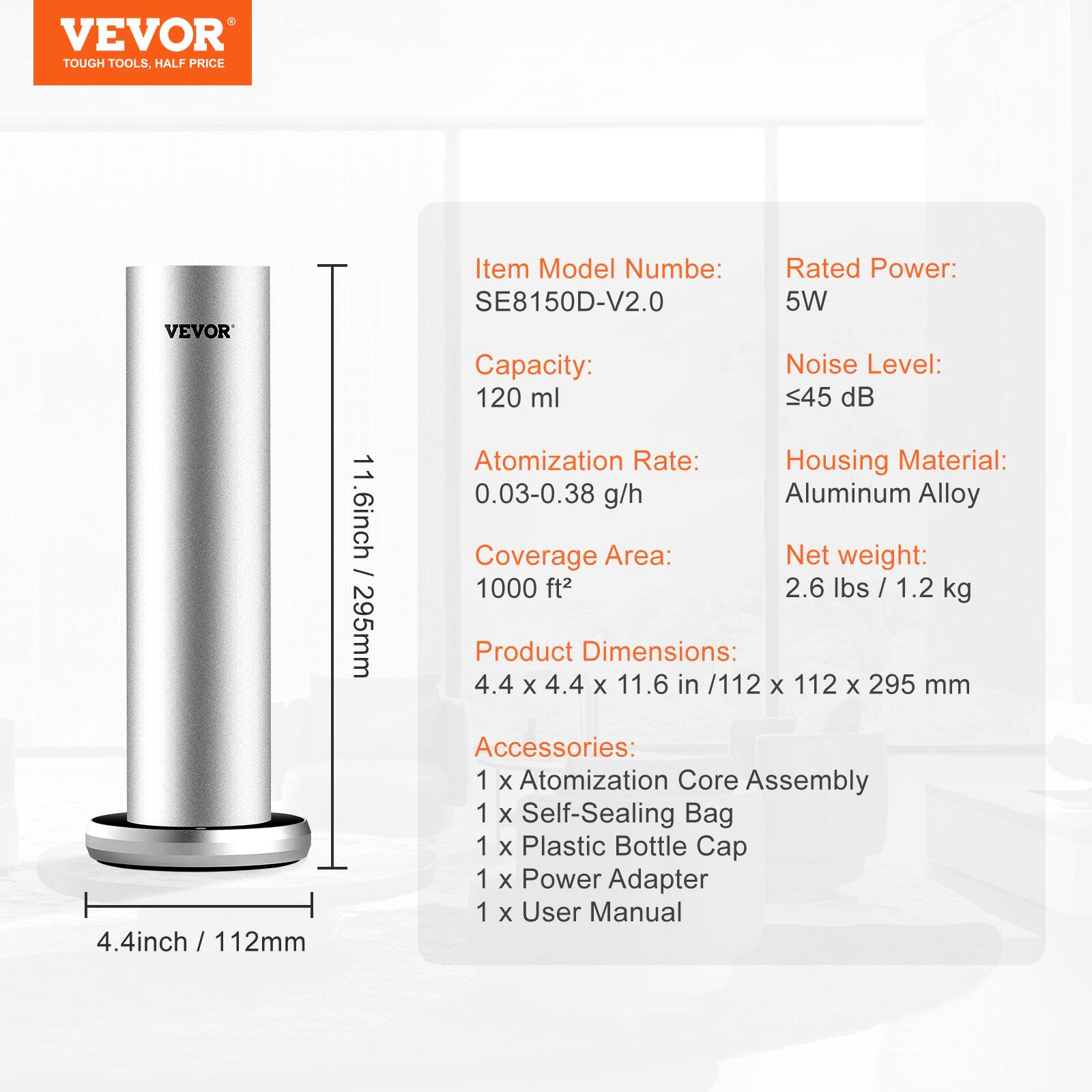 VEVOR
TOUGH TOOLS, HALF PRICE
Item Model Number: SE8150D-V2.0
Rated Power: 5W
Capacity: 120 ml
Atomization Rate: 0.03-0.38 g/h
Coverage Area: 1000 ft²
Housing Material: Aluminum Alloy
Net weight: 2.6 lbs / 1.2 kg
Product Dimensions: 4.4 x 4.4 x 11.6 in / 112 x 112 x 295 mm
Noise Level: ≤45 dB
Accessories:
1 x Atomization Core Assembly
1 x Self-Sealing Bag
1 x Plastic Bottle Cap
1 x Power Adapter
1 x User Manual