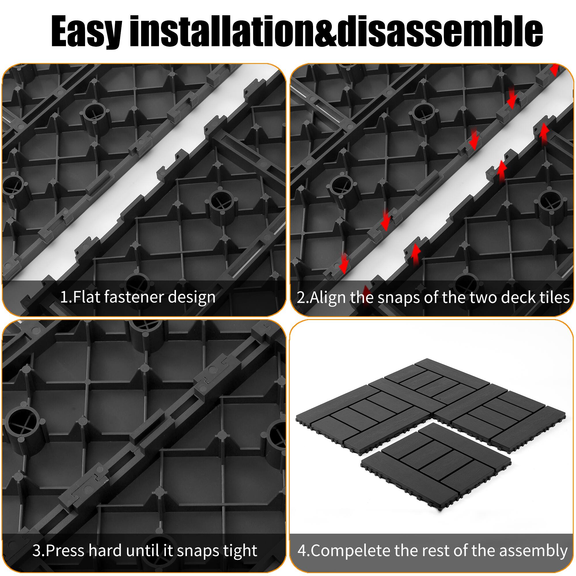 Easy installation & disassemble

1. Flat fastener design
2. Align the snaps of the two deck tiles
3. Press hard until it snaps tight
4. Complete the rest of the assembly