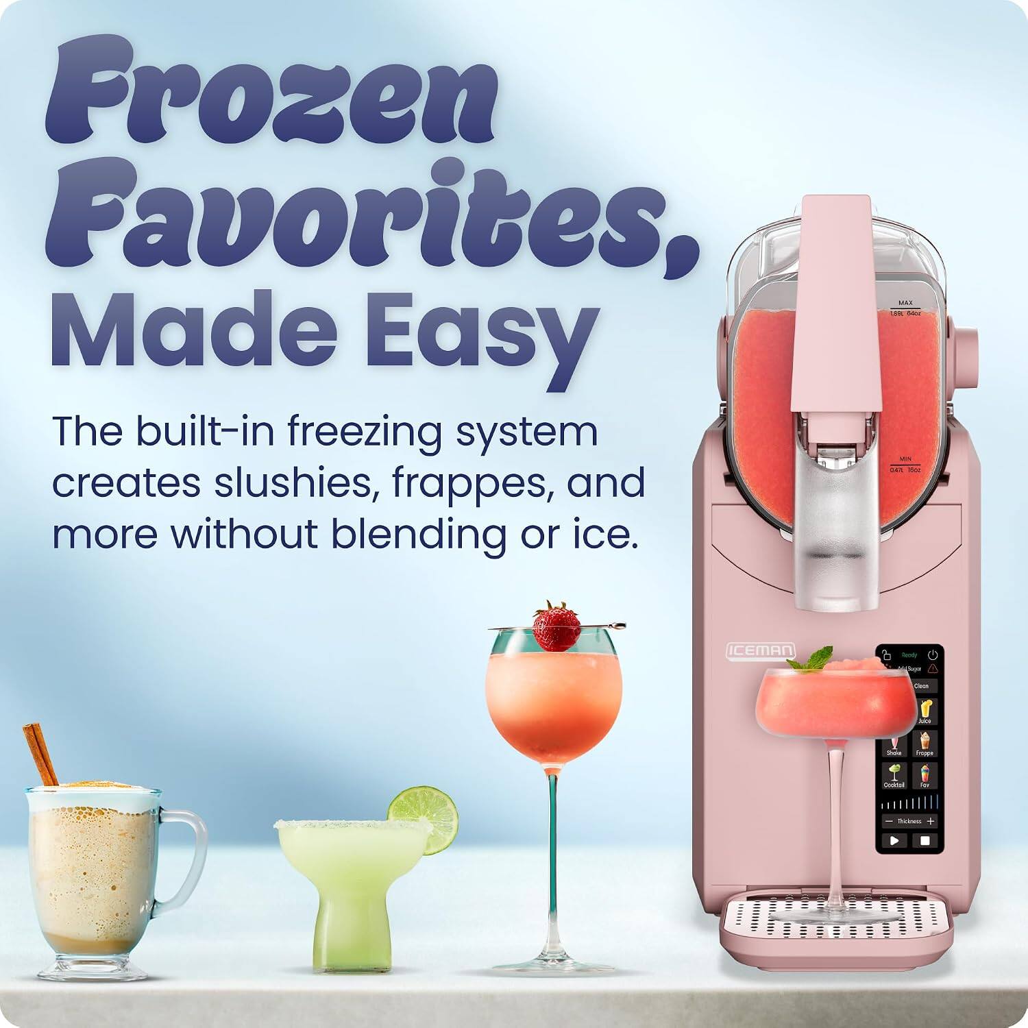 Frozen Favorites, Made Easy

The built-in freezing system creates slushies, frappes, and more without blending or ice.

ICE MAN