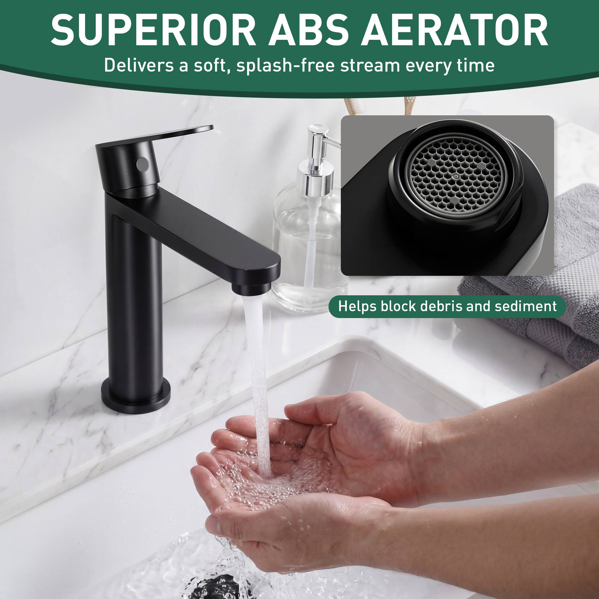 SUPERIOR ABS AERATOR  
Delivers a soft, splash-free stream every time  
Helps block debris and sediment