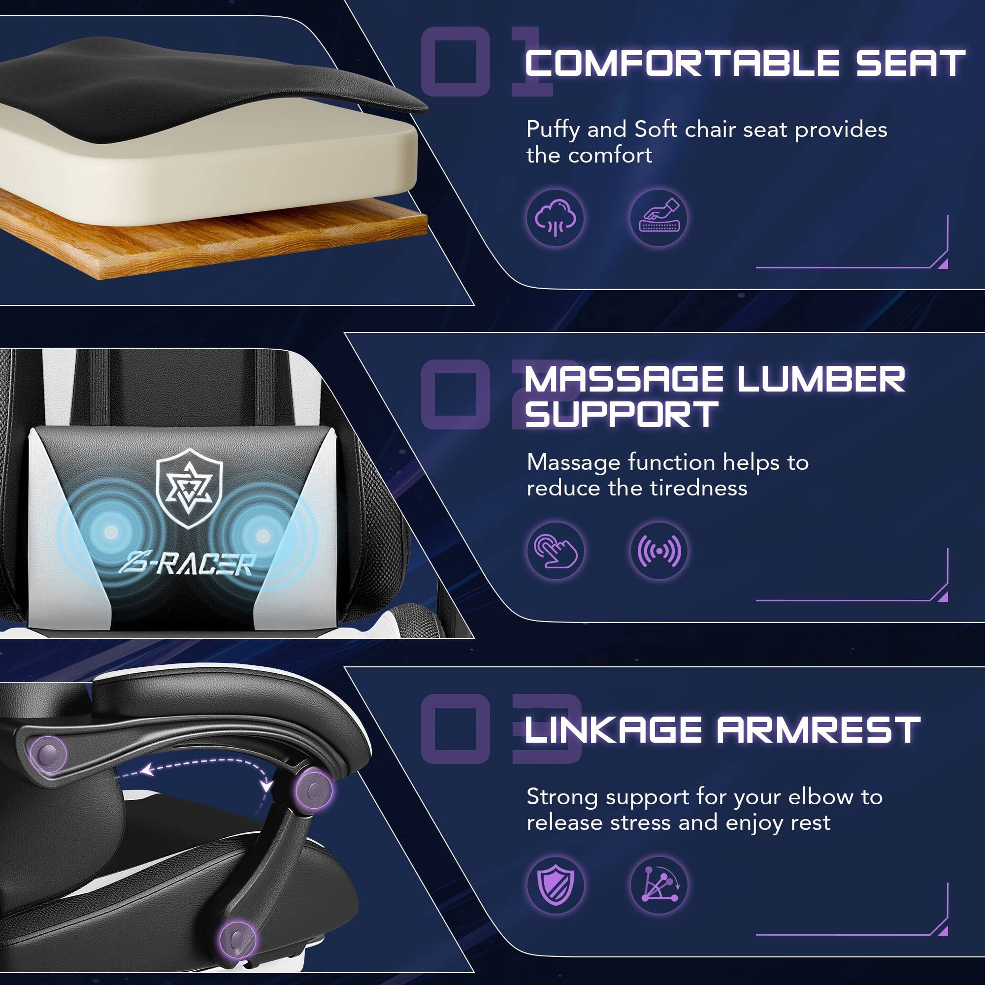 01 COMFORTABLE SEAT  
Puffy and Soft chair seat provides the comfort

02 MASSAGE LUMBER SUPPORT  
Massage function helps to reduce the tiredness

03 LINKAGE ARMREST  
Strong support for your elbow to release stress and enjoy rest