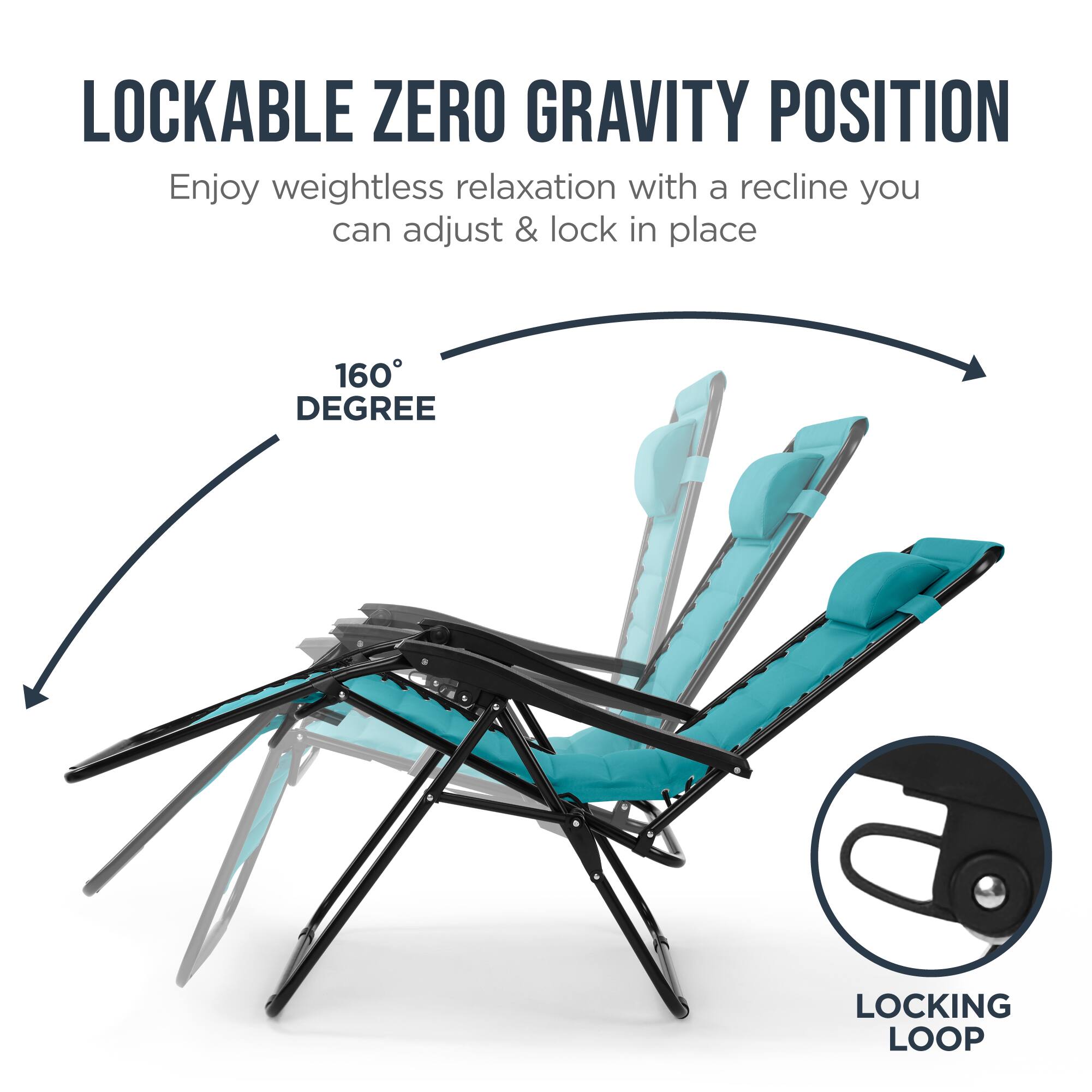 LOCKABLE ZERO GRAVITY POSITION

Enjoy weightless relaxation with a recline you can adjust & lock in place

160° DEGREE

LOCKING LOOP