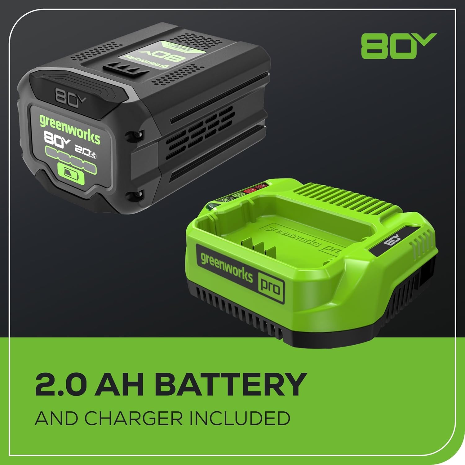 CIOHIANUS AOS  
BOY greenworks - BOY - - 200 P - -O a 80Y reanarles pn greenworks pro BD 2.0  
BATTERY AND CHARGER INCLUDED  

80V  

2.0 AH BATTERY  
AND CHARGER INCLUDED