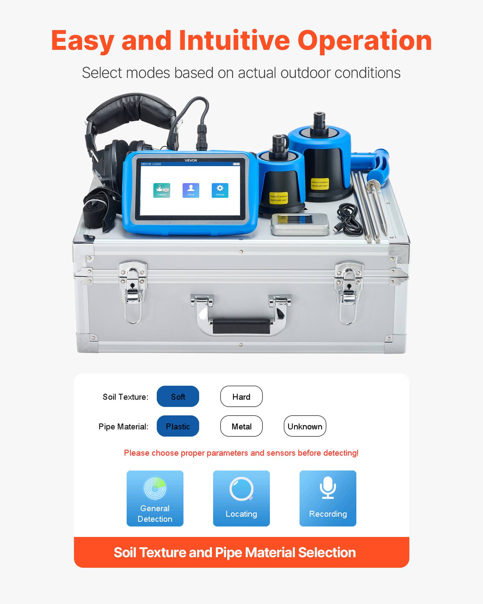 Easy and Intuitive Operation  
Select modes based on actual outdoor conditions  

Soil Texture:  
- Soft  
- Hard  

Pipe Material:  
- Plastic  
- Metal  
- Unknown  

Please choose proper parameters and sensors before detecting!  

General Detection  
Locating  
Recording  

Soil Texture and Pipe Material Selection