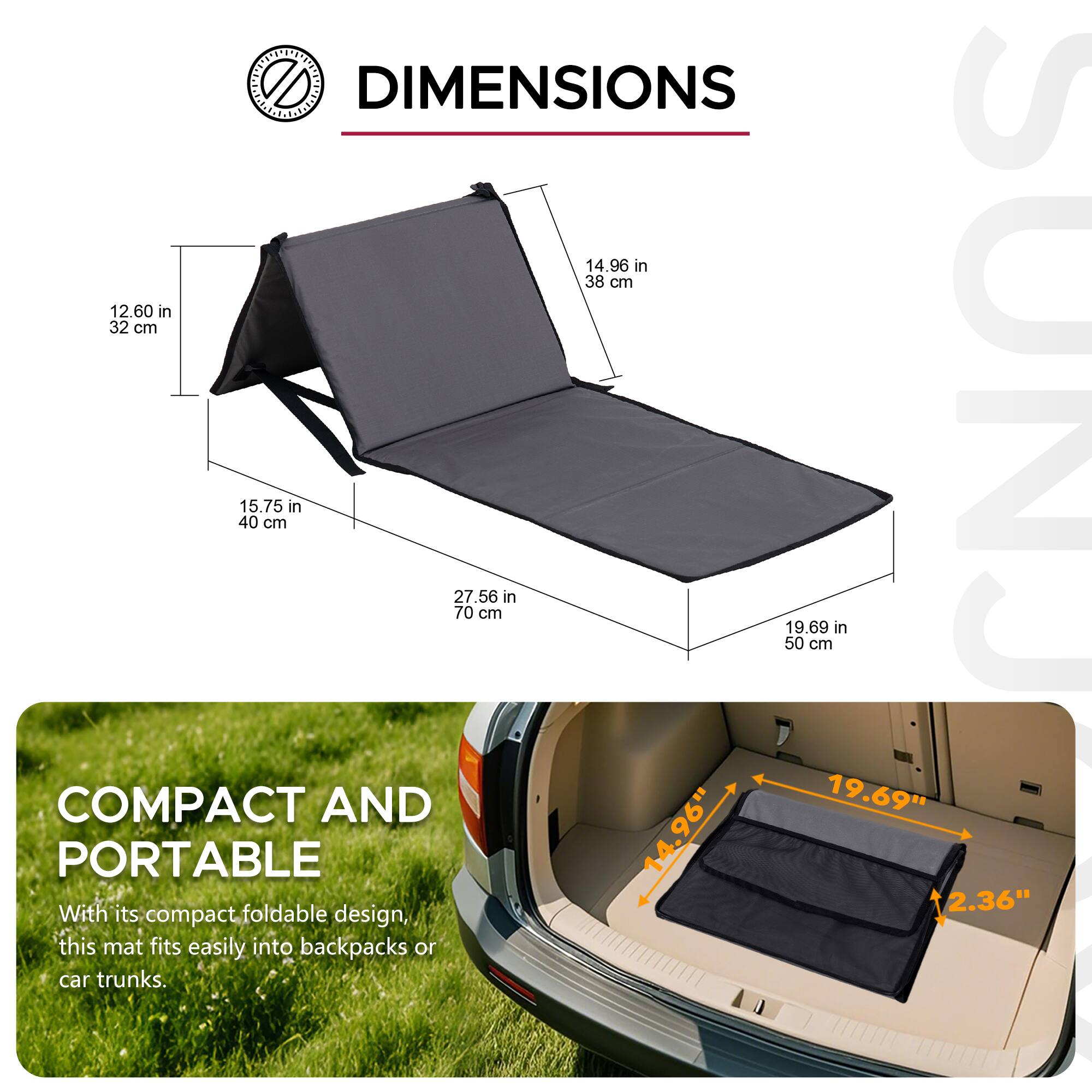 DIMENSIONS  
14.96 in / 38 cm  
12.60 in / 32 cm  
15.75 in / 40 cm  
27.56 in / 70 cm  
19.69 in / 50 cm  

COMPACT AND PORTABLE  
With its compact, foldable design, this mat fits easily into backpacks or car trunks.