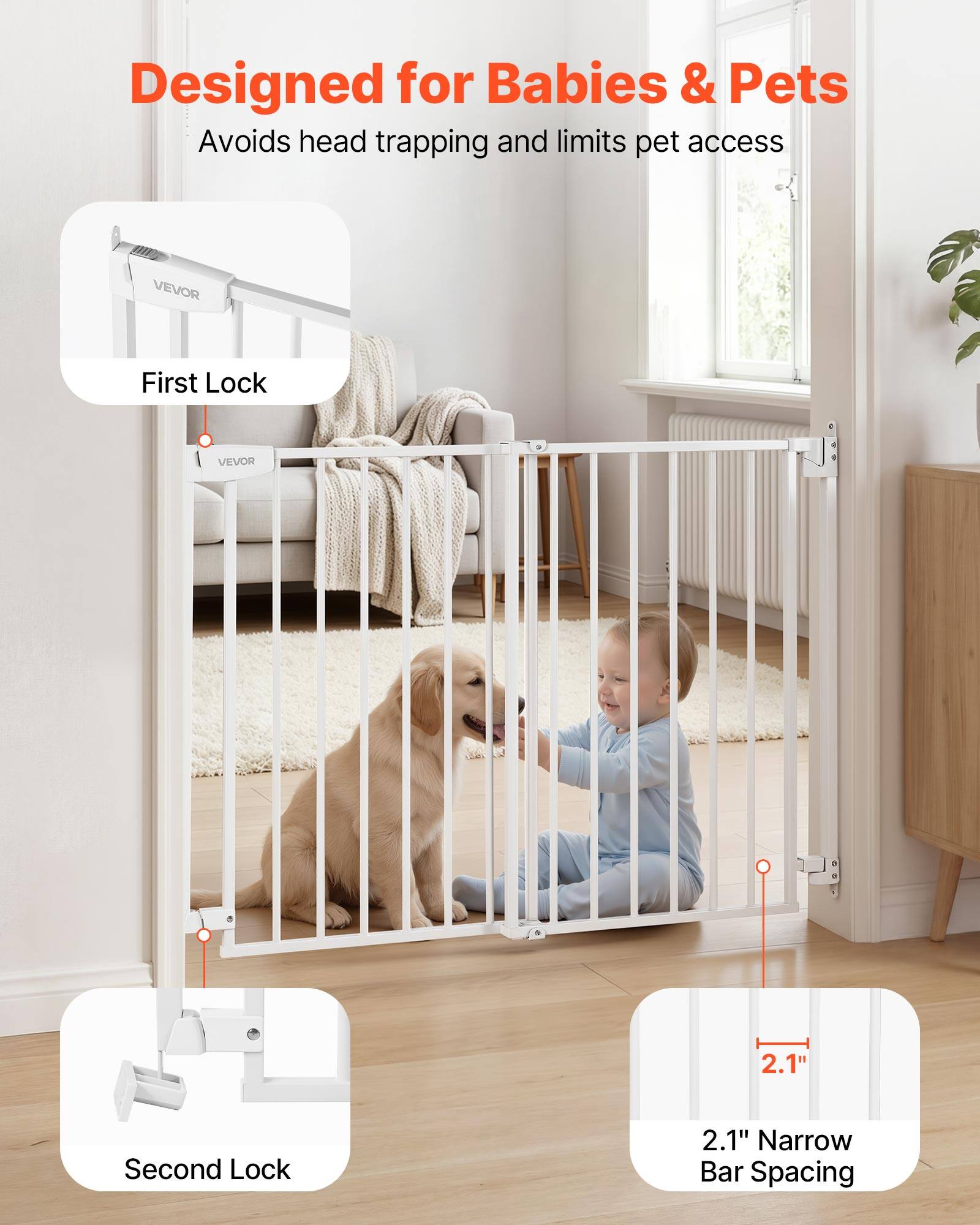 Designed for Babies & Pets  
Avoids head trapping and limits pet access  
VEVOR  
First Lock 2.1"  
Second Lock 2.1"  
Narrow Bar Spacing