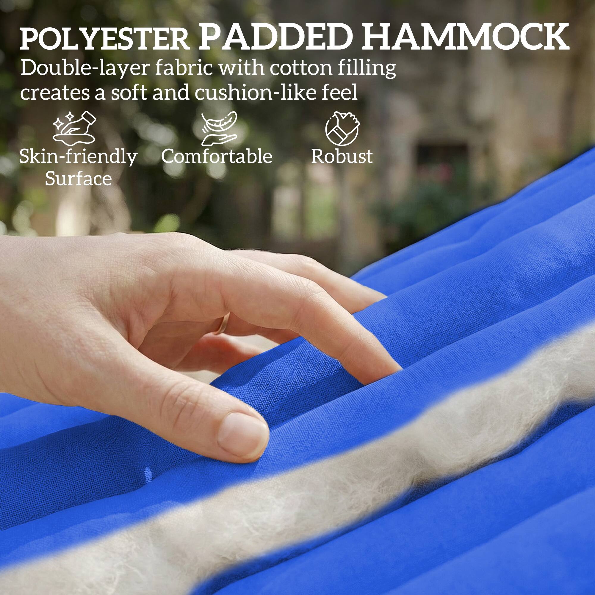 POLYESTER PADDED HAMMOCK  
Double-layer fabric with cotton filling creates a soft and cushion-like feel  
Skin-friendly Surface  
Comfortable  
Robust