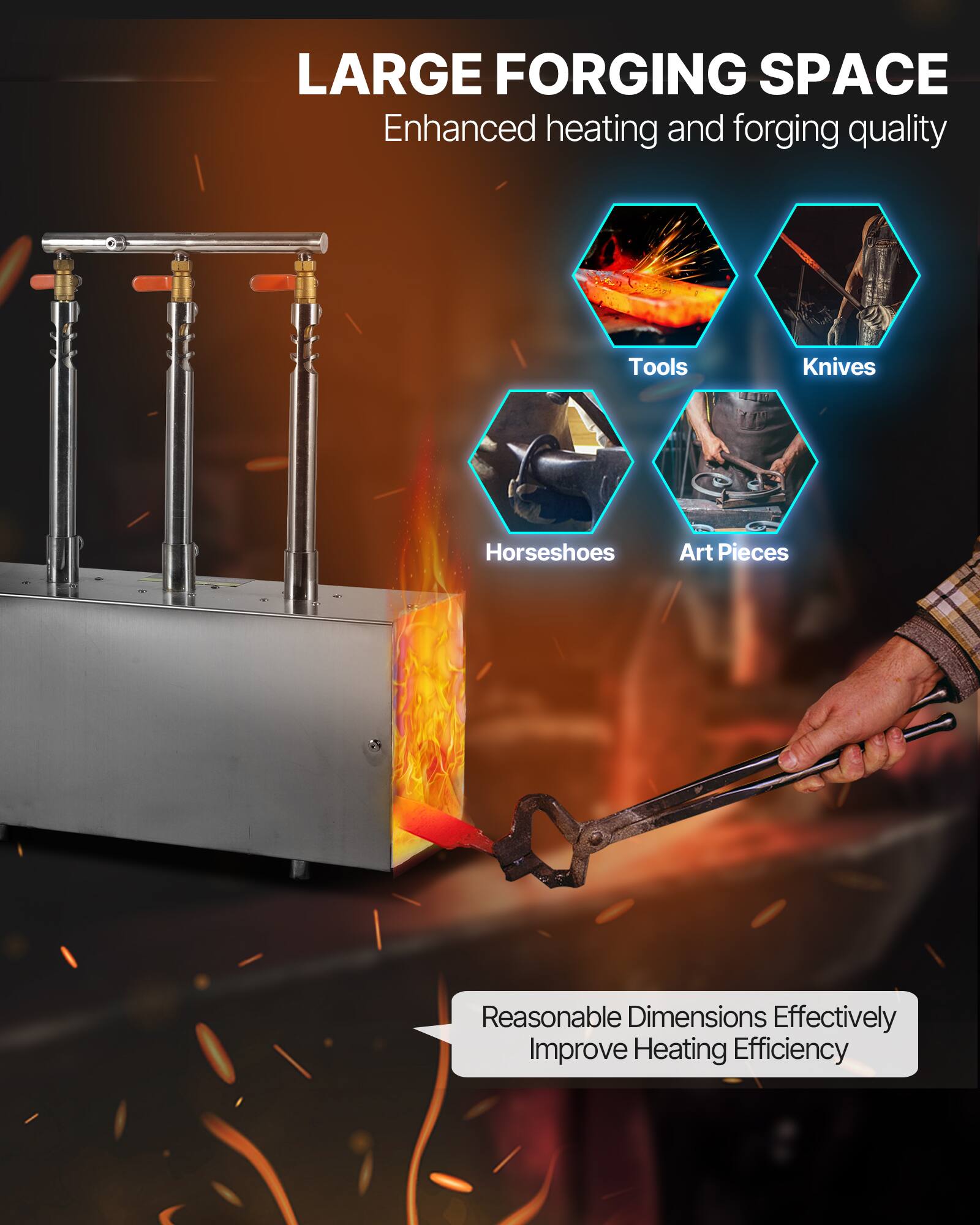LARGE FORGING SPACE  
Enhanced heating and forging quality  

Tools  
Knives  
Horseshoes  
Art Pieces  

Reasonable Dimensions Effectively Improve Heating Efficiency