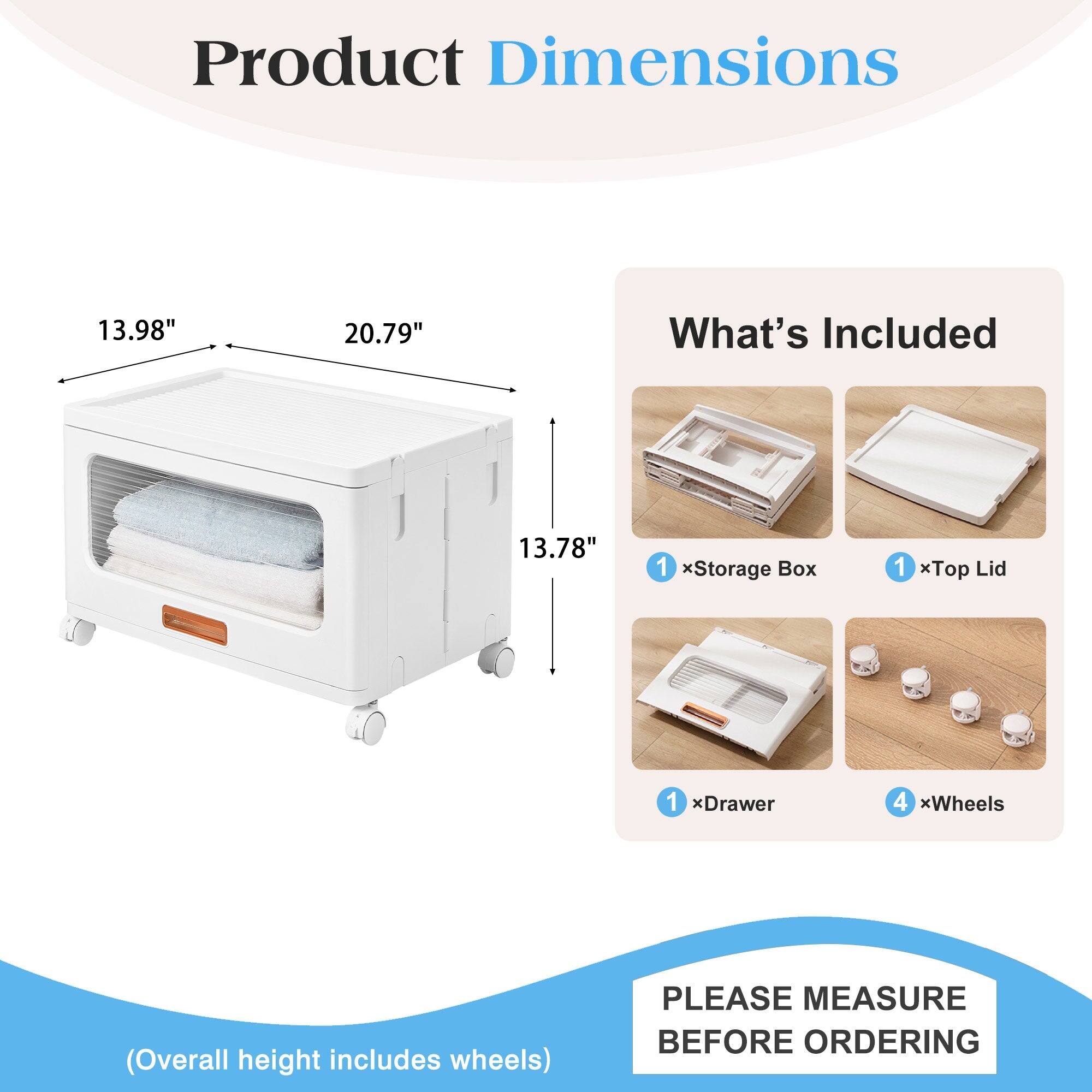 Product Dimensions  
13.98" x 20.79" x 13.78"  
(Overall height includes wheels)  

What's Included  
1 x Storage Box  
1 x Top Lid  
1 x Drawer  
4 x Wheels  

PLEASE MEASURE BEFORE ORDERING