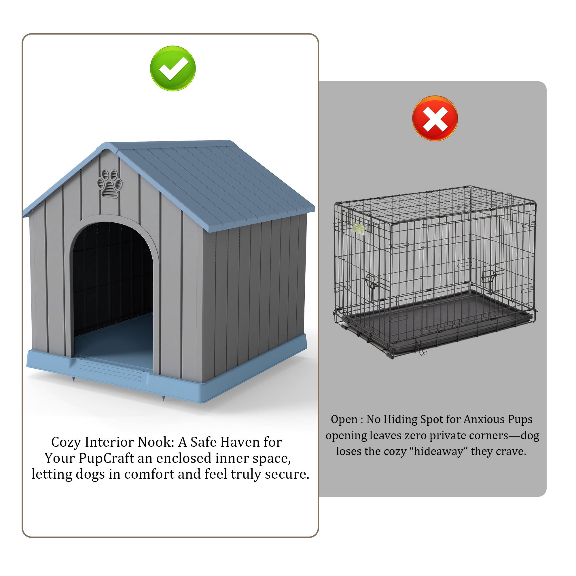 Cozy Interior Nook: A Safe Haven for Your Pup  
Craft an enclosed inner space, letting dogs in comfort and feel truly secure.

Open: No Hiding Spot for Anxious Pups  
Opening leaves zero private corners—dog loses the cozy "hideaway" they crave.