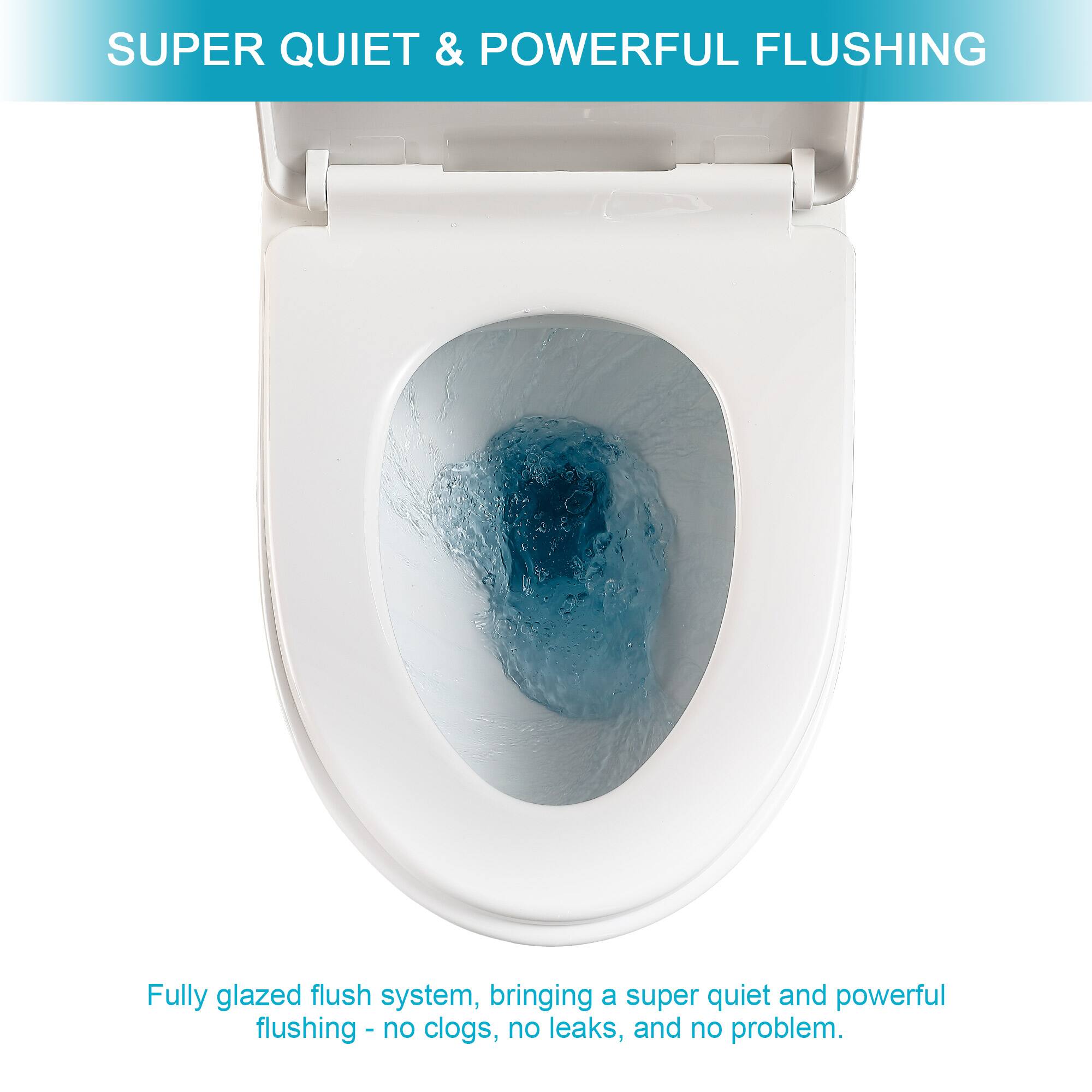 SUPER QUIET & POWERFUL FLUSHING

Fully glazed flush system, bringing a super quiet and powerful flushing - no clogs, no leaks, and no problem.