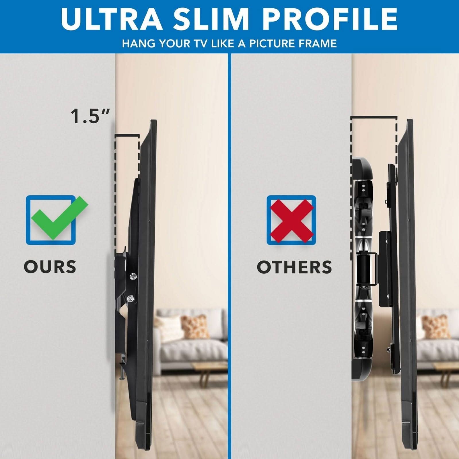 ULTRA SLIM PROFILE  
HANG YOUR TV LIKE A PICTURE FRAME  

1.5"  

OURS  
OTHERS
