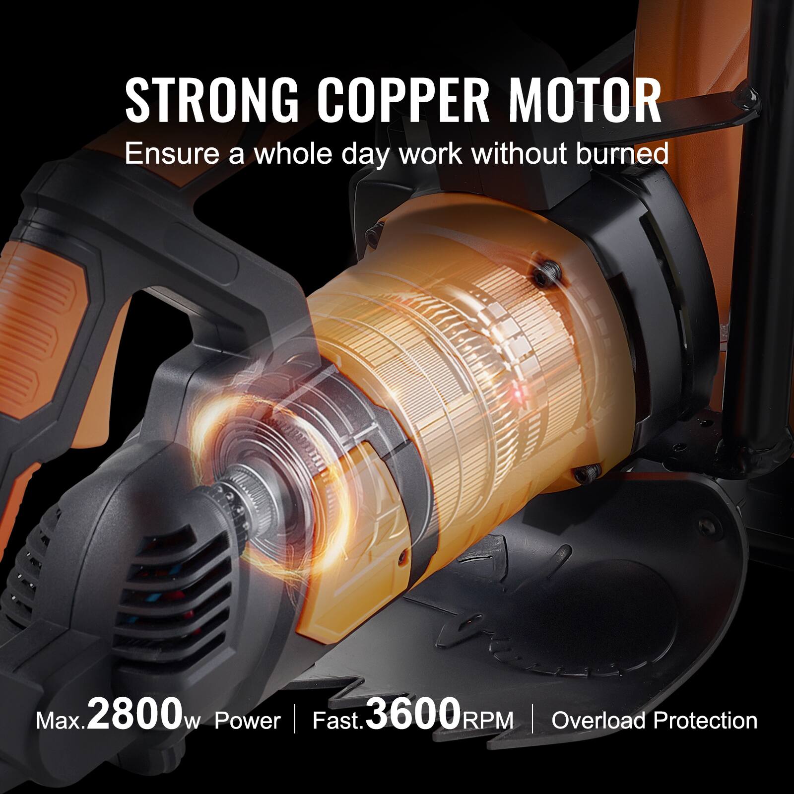 STRONG COPPER MOTOR  
Ensure a whole day work without burned  

Max. 2800w Power  
Fast. 3600RPM  
Overload Protection