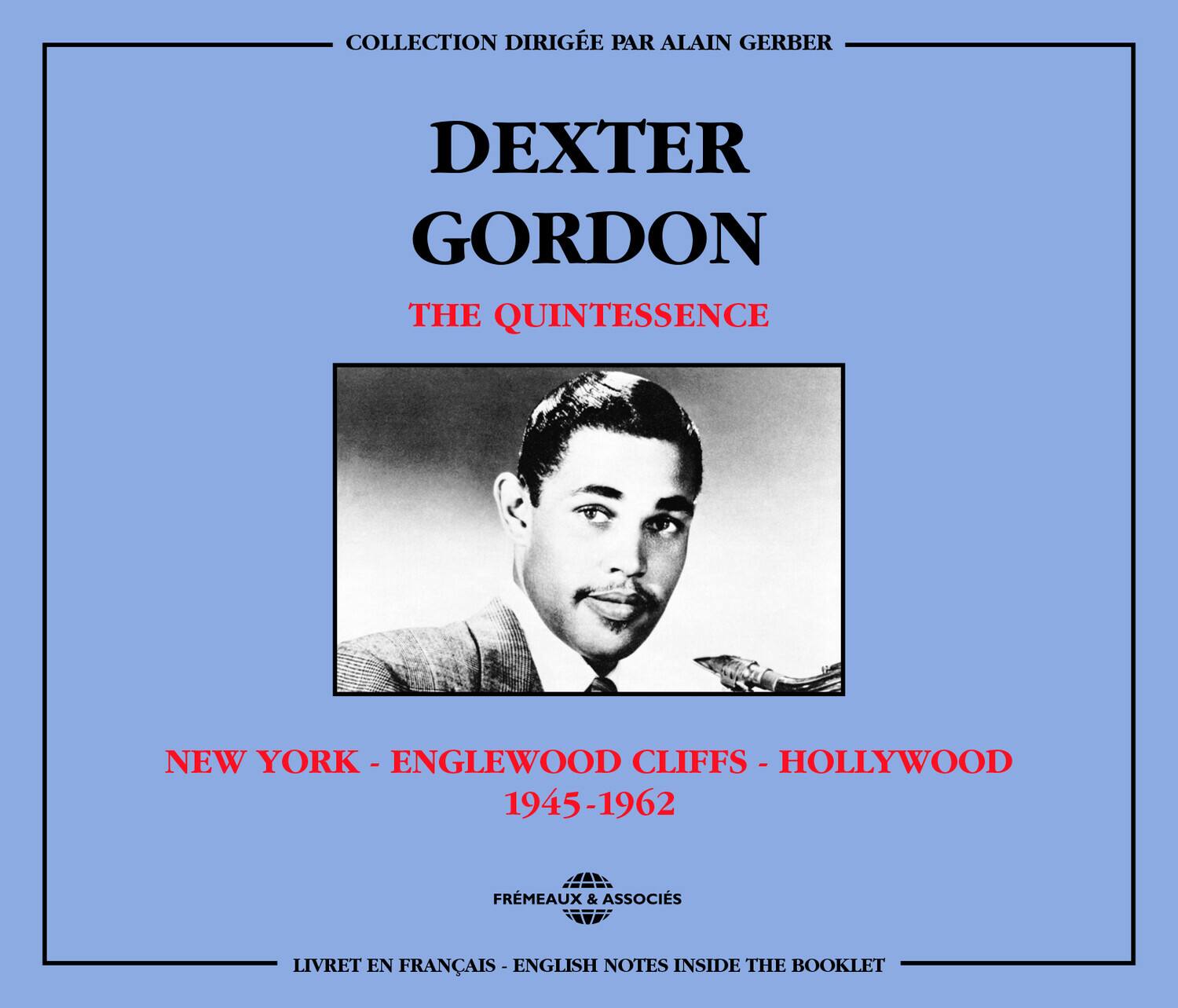 COLLECTION DIRIGÉE PAR ALAIN GERBER

DEXTER GORDON  
THE QUINTESSENCE

NEW YORK - ENGLEWOOD CLIFFS - HOLLYWOOD  
1945-1962

FREMÉAUX & ASSOCIÉS

LIVRET EN FRANÇAIS - ENGLISH NOTES INSIDE THE BOOKLET