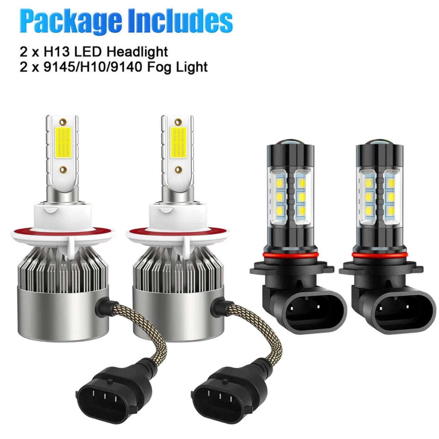 Package Includes  
2 x H13 LED Headlight  
2 x 9145/H10/9140 Fog Light