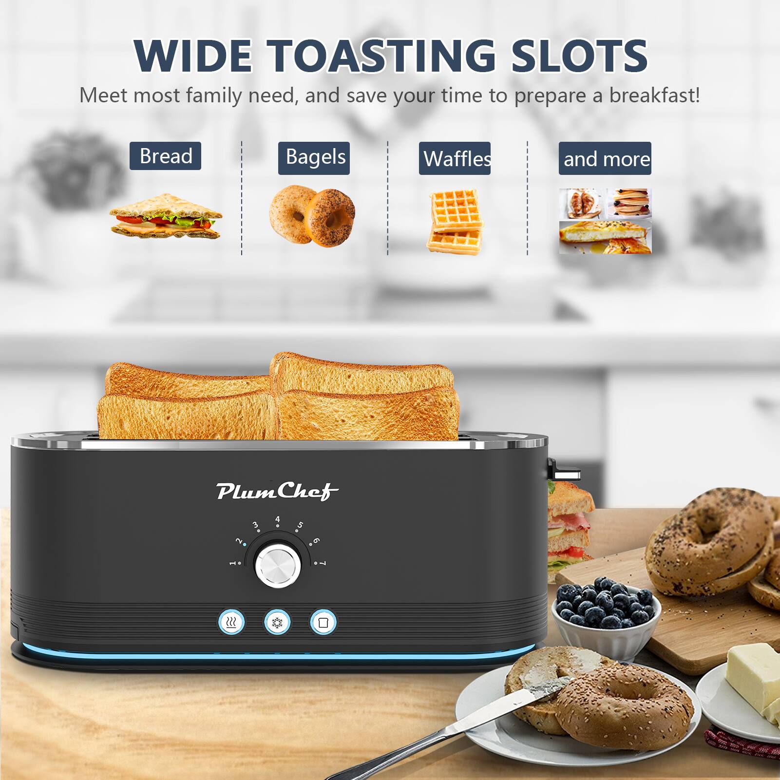WIDE TOASTING SLOTS  
Meet most family needs, and save your time to prepare a breakfast!  
Bread, Bagels, Waffles, and more  

PlumChef 3-4