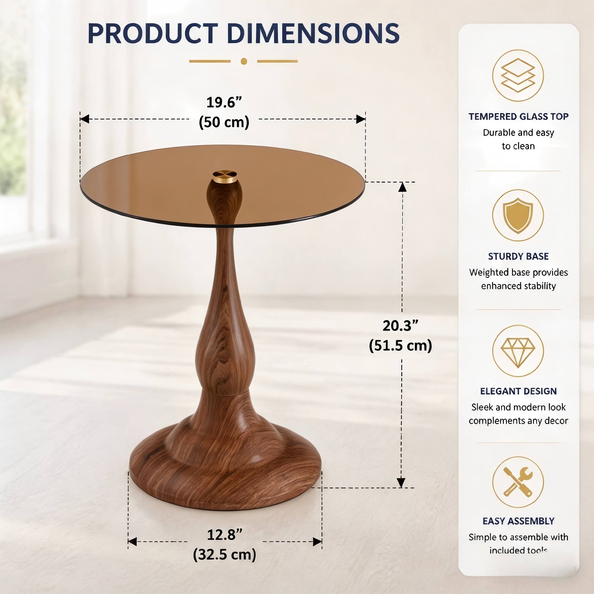 PRODUCT DIMENSIONS

- 19.6" (50 cm) TEMPERED GLASS TOP
- 20.3" (51.5 cm)
- 12.8" (32.5 cm)

Durable and easy to clean
STURDY BASE
Weighted base provides enhanced stability
ELEGANT DESIGN
Sleek and modern look complements any decor
EASY ASSEMBLY
Simple to assemble with included tool