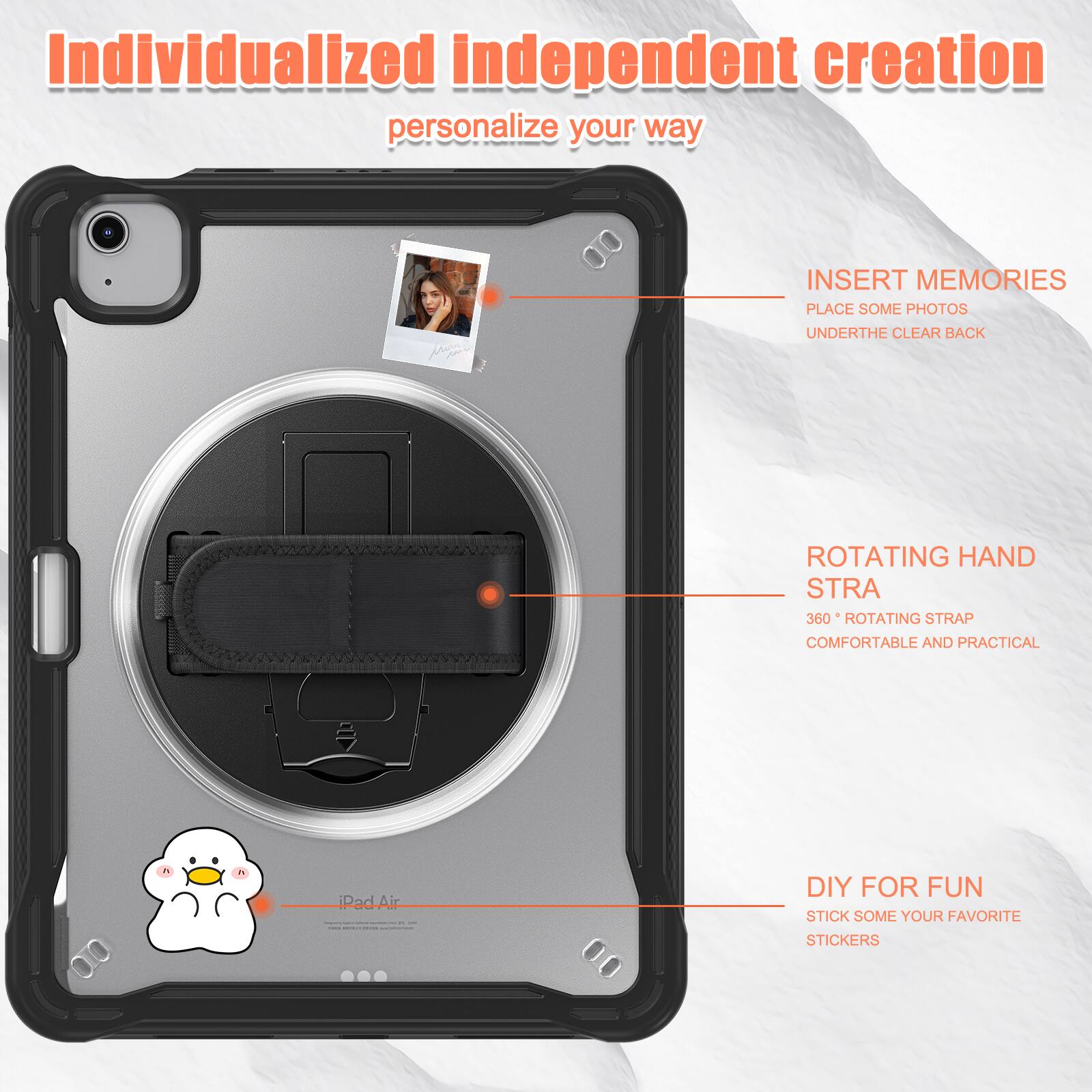 Individualized independent creation personalize your way

INSERT MEMORIES
PLACE SOME PHOTOS
UNDERTHE CLEAR BACK

ROTATING HAND STRA
360° ROTATING STRAP
COMFORTABLE AND PRACTICAL

DIY FOR FUN
STICK SOME YOUR FAVORITE STICKERS