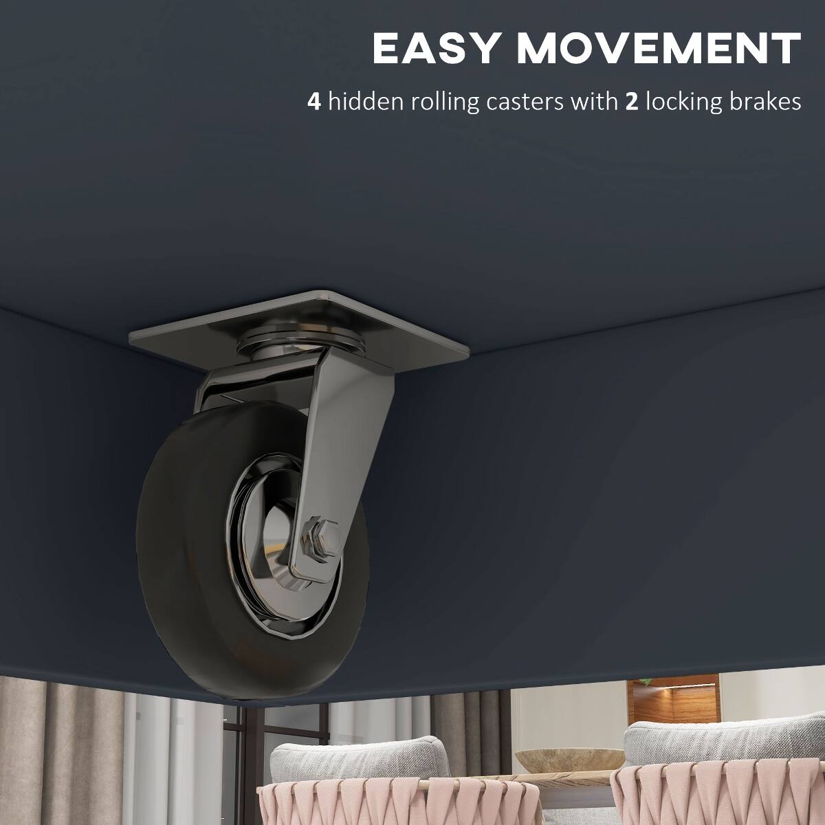 EASY MOVEMENT  
4 hidden rolling casters with 2 locking brakes