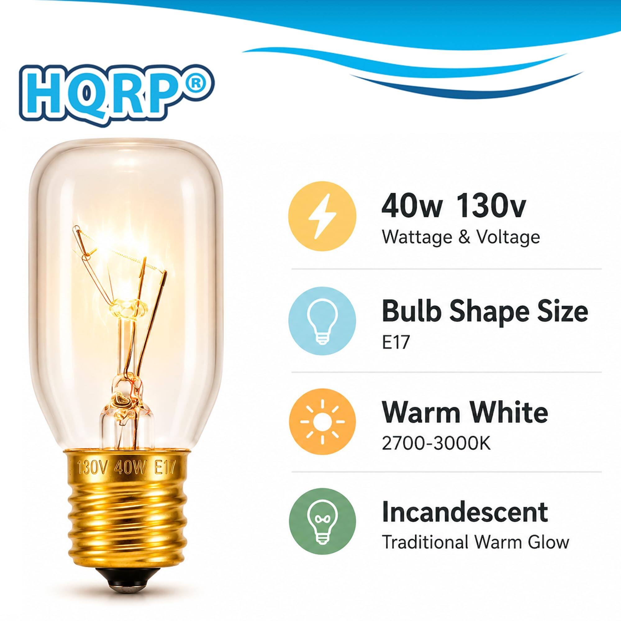 HQRP  
40w 130v Wattage & Voltage  
Bulb Shape Size E17  
130V 40W E117  
Warm White 2700-3000K  
8 Incandescent Traditional Warm Glow