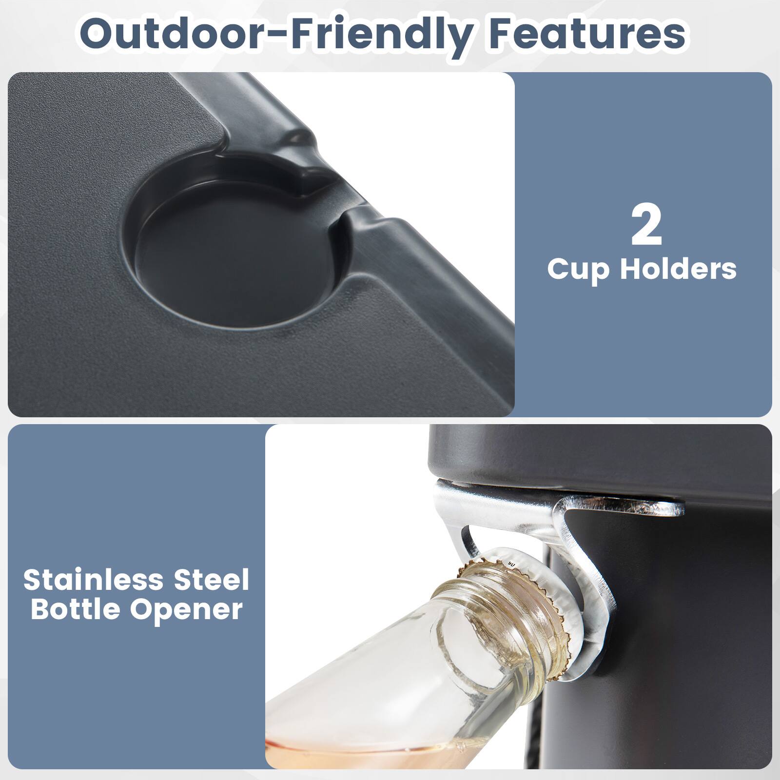 Outdoor-Friendly Features

- 2 Cup Holders
- Stainless Steel Bottle Opener