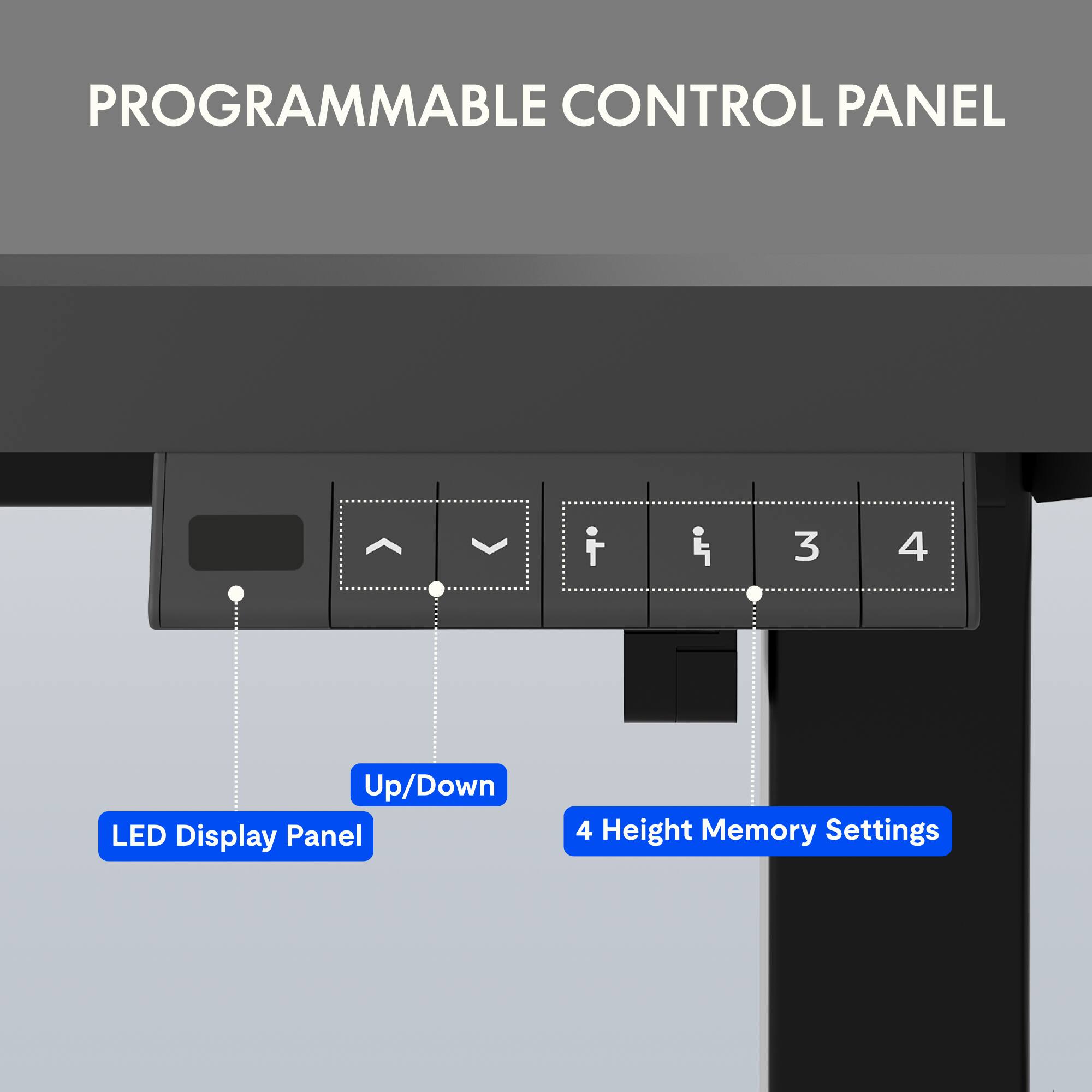 PROGRAMMABLE CONTROL PANEL

- LED Display Panel
- Up/Down
- 4 Height Memory Settings