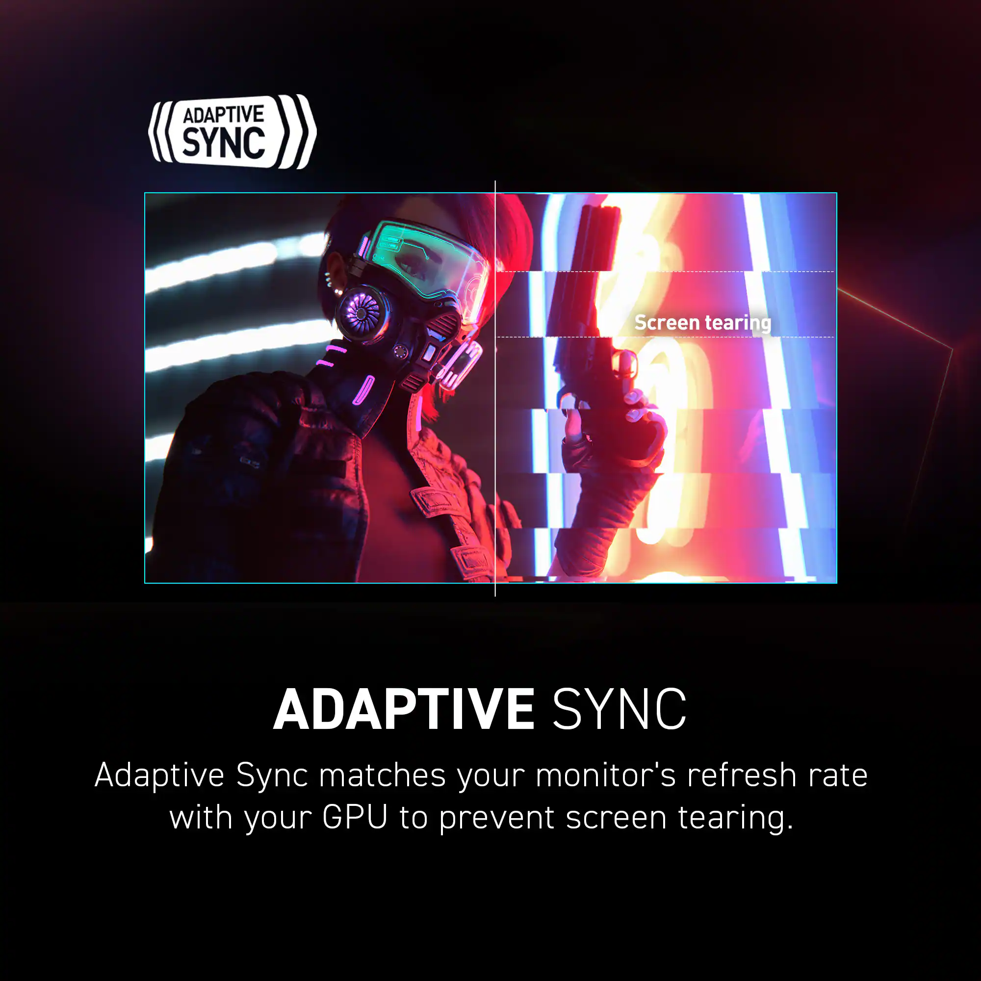 Adaptive Sync matches your monitor's refresh rate with your GPU to prevent screen tearing.