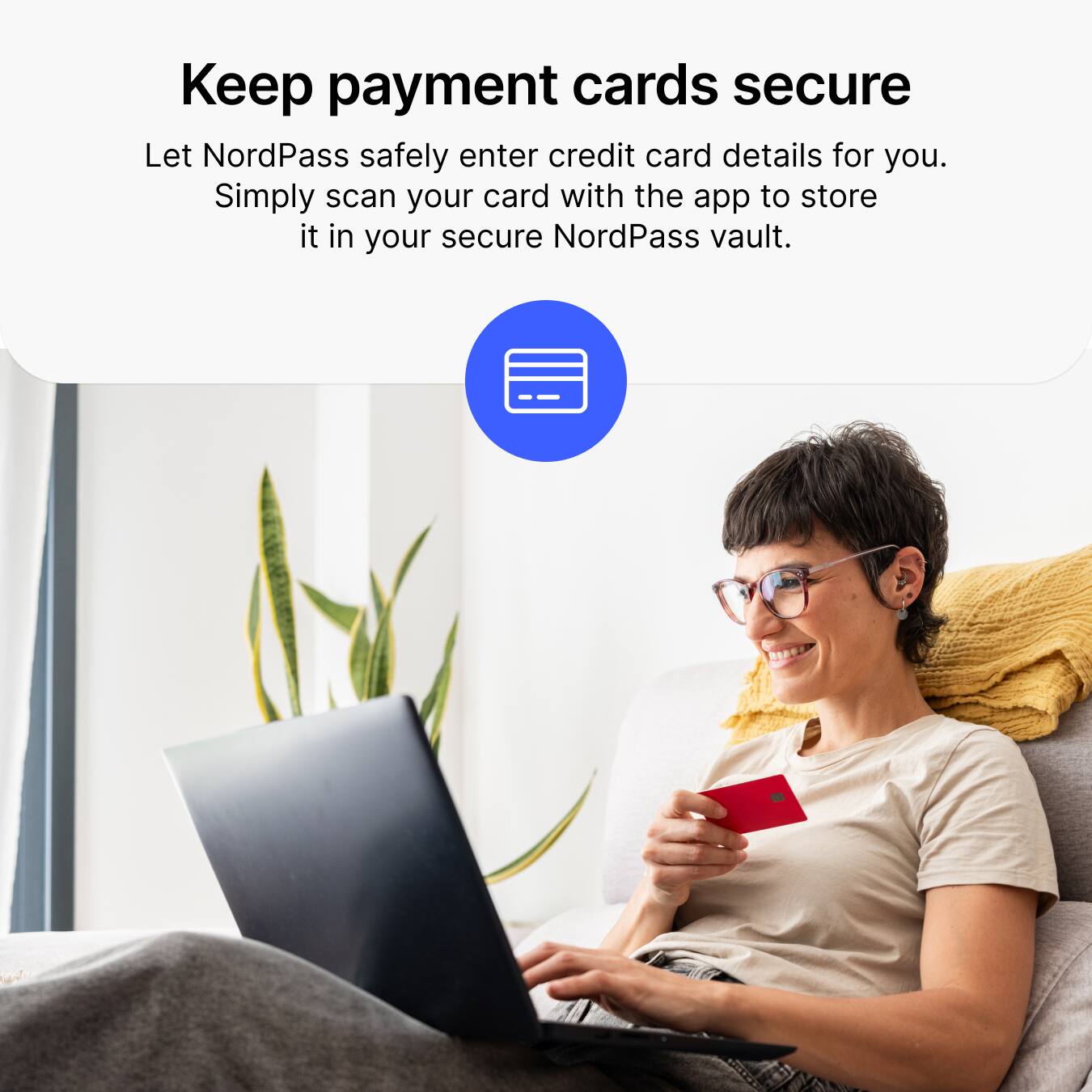 Keep payment cards secure  
Let NordPass safely enter credit card details for you.  
Simply scan your card with the app to store it in your secure NordPass vault.