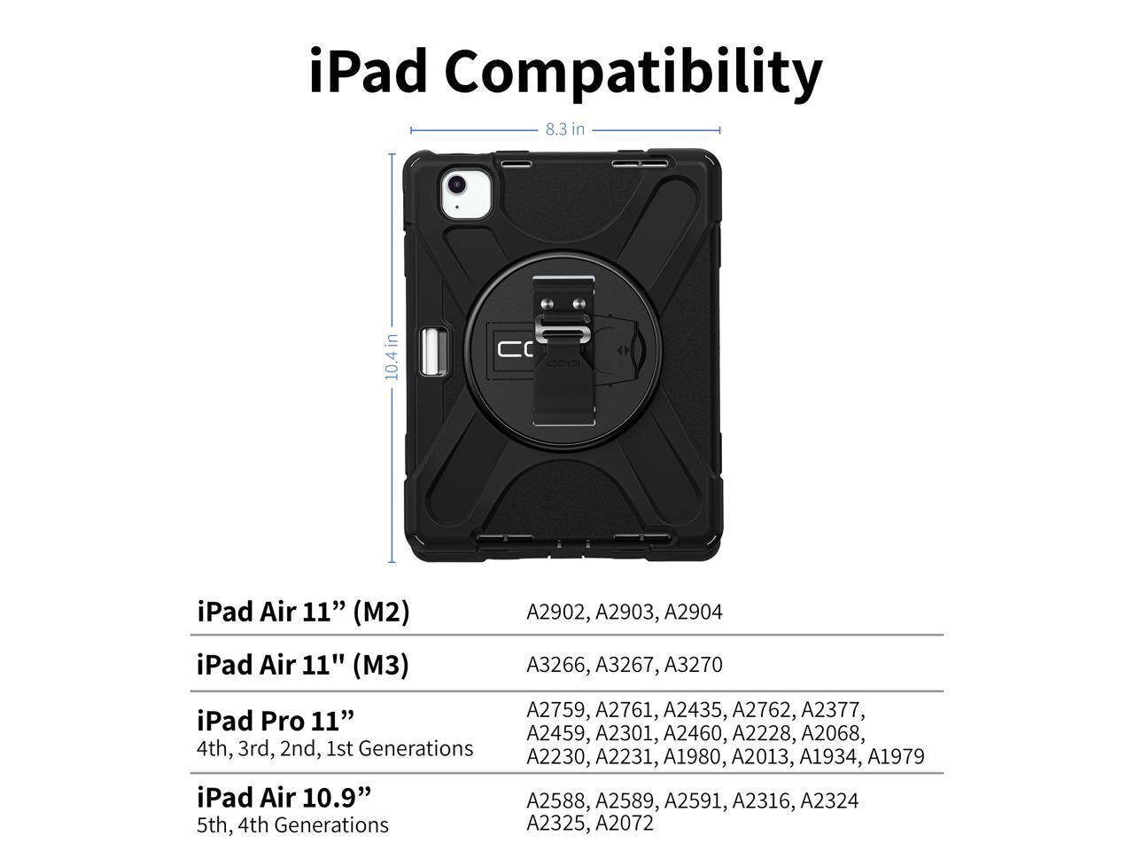 iPad Compatibility

iPad Air 11" (M2)  
A2902, A2903, A2904

iPad Air 11" (M3)  
A3266, A3267, A3270

iPad Pro 11"  
4th, 3rd, 2nd, 1st Generations  
A2759, A2761, A2435, A2762, A2377, A2459, A2301, A2460, A2228, A2068, A2230, A2231, A1980, A2013, A1934, A1979

iPad Air 10.9"  
5th, 4th Generations  
A2588, A2589, A2591, A2316, A2324, A2325, A2072