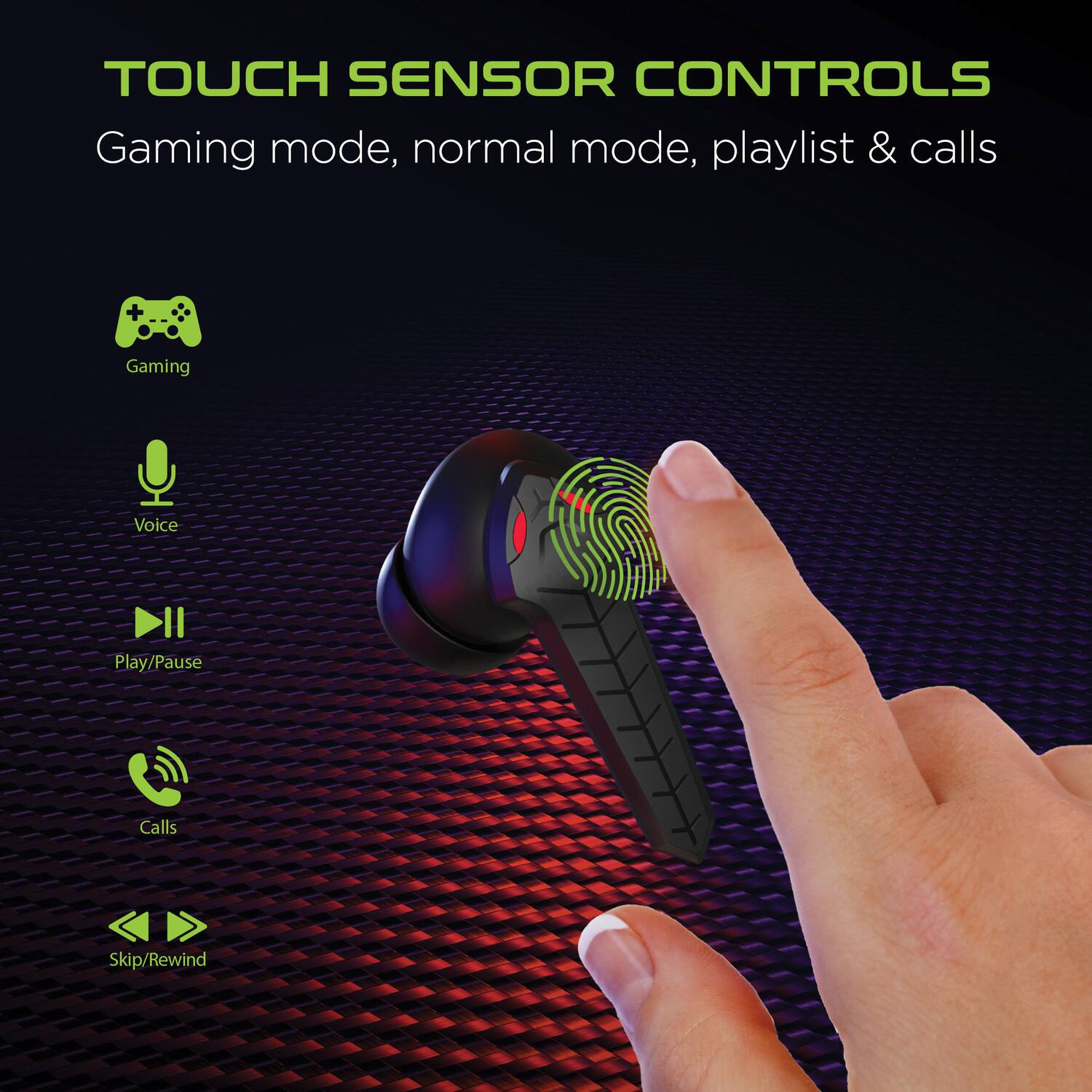 TOUCH SENSOR CONTROLS

Gaming mode, normal mode, playlist & calls

- Gaming
- Voice
- Play/Pause
- Calls
- Skip/Rewind