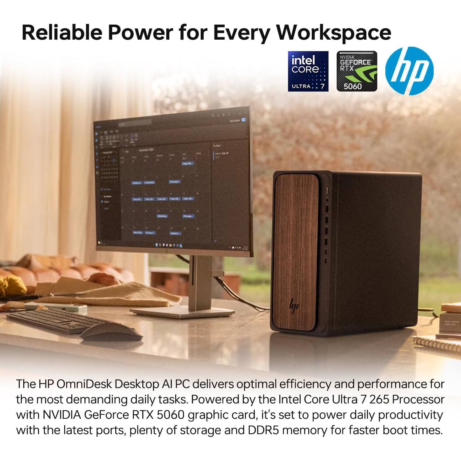 Reliable Power for Every Workspace

The HP OmniDesk Desktop AI PC delivers optimal efficiency and performance for the most demanding daily tasks. Powered by the Intel Core Ultra 7 265 Processor with NVIDIA GeForce RTX 5060 graphic card, it's set to power daily productivity with the latest ports, plenty of storage, and DDR5 memory for faster boot times.