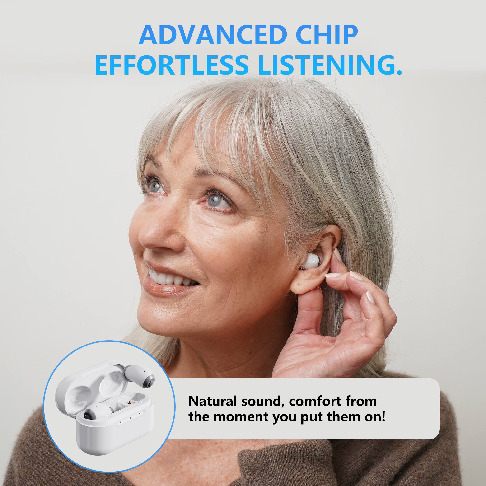 ADVANCED CHIP EFFORTLESS LISTENING.  
Natural sound, comfort from the moment you put them on!