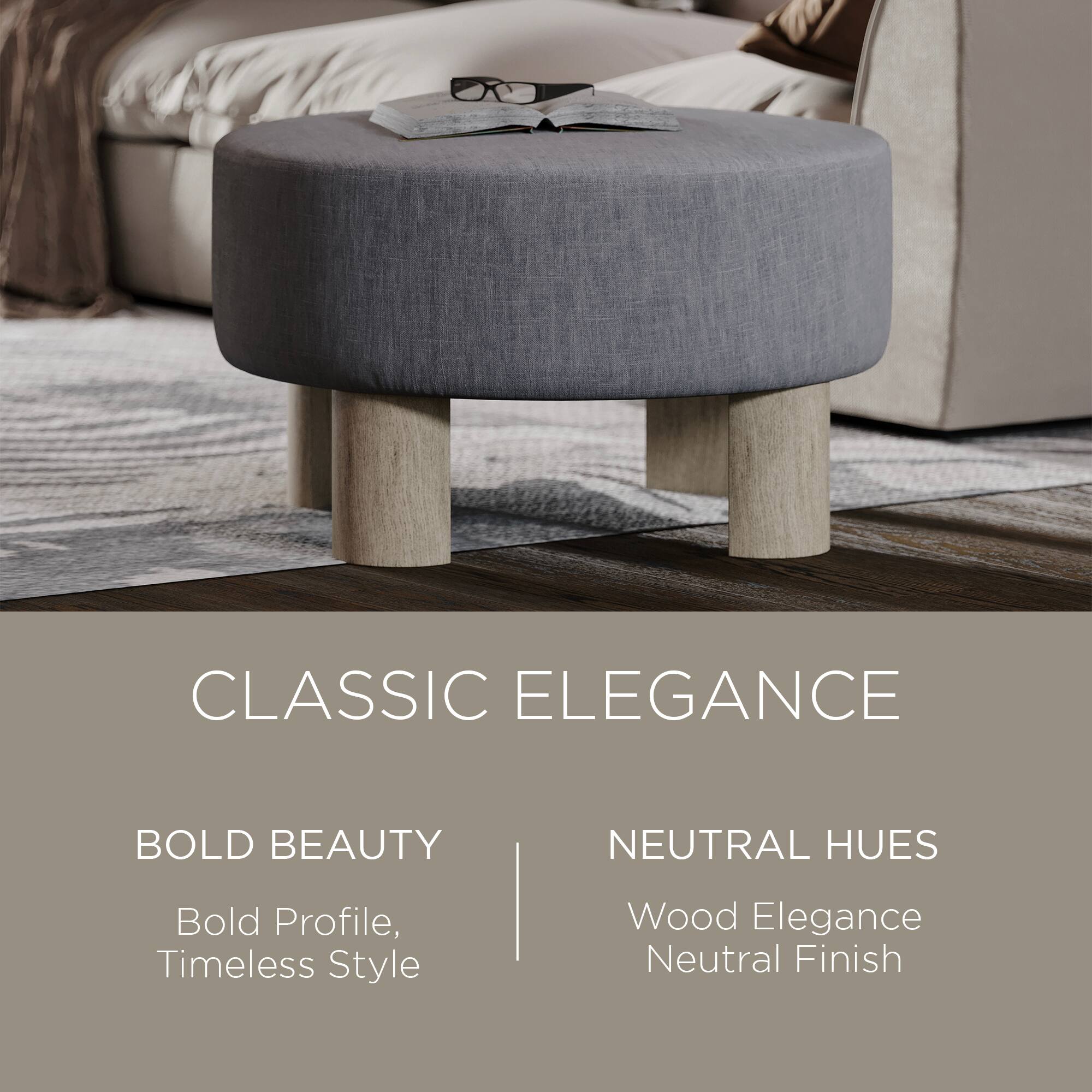 CLASSIC ELEGANCE

BOLD BEAUTY  
Bold Profile, Timeless Style

NEUTRAL HUES  
Wood Elegance  
Neutral Finish