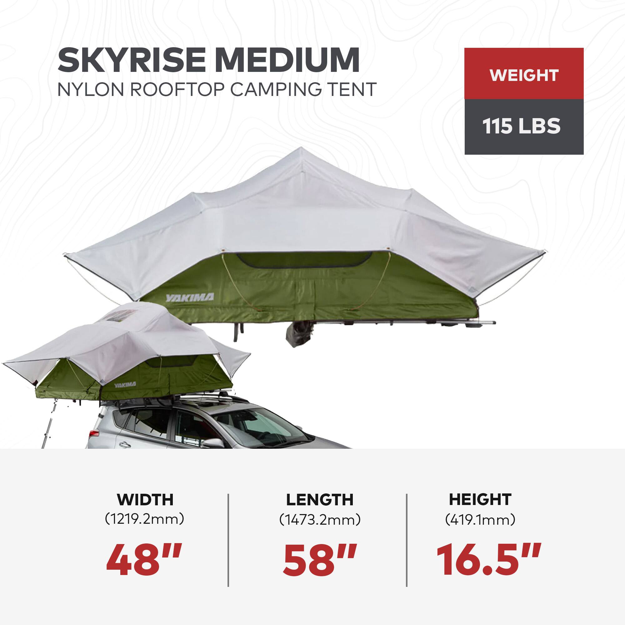 SKYRISE MEDIUM NYLON ROOFTOP CAMPING TENT  
WEIGHT: 115 LBS  
WIDTH: 48" (1219.2mm)  
LENGTH: 58" (1473.2mm)  
HEIGHT: 16.5" (419.1mm)