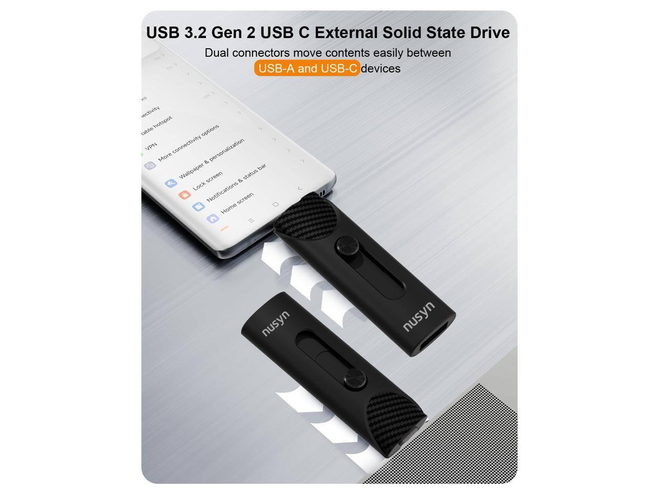 USB 3.2 Gen 2 USB C External Solid State Drive  
Dual connectors move contents easily between USB-A and USB-C devices  

- USB-A and USB-C devices  
- VPN connectivity  
- Personalization  
- More & Wallpaper  
- Lock screen & status bar  
- Notifications  
- Home screen  
- nusyn  
- nusyn