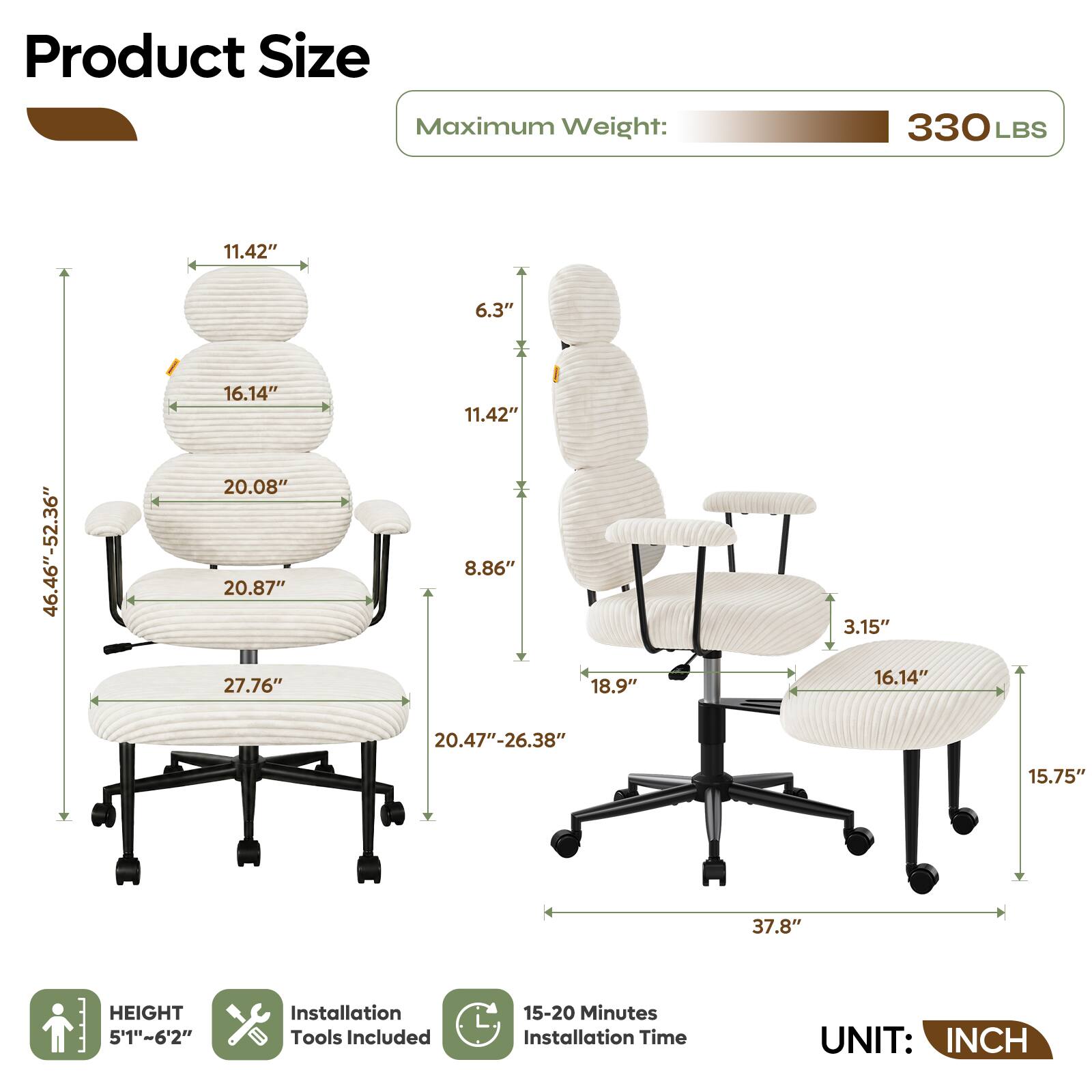 Product Size  
Maximum Weight: 330 LBS  
11.42"  
6.3"  
46.46"-52.36"  
16.14"  
20.08"  
20.87"  
27.76"  
11.42"  
8.86"  
18.9"  
3.15"  
16.14"  
20.47"-26.38"  
15.75"  
37.8"  
HEIGHT 5'1"~6'2"  
Installation Tools Included  
15-20 Minutes Installation Time  
UNIT: INCH