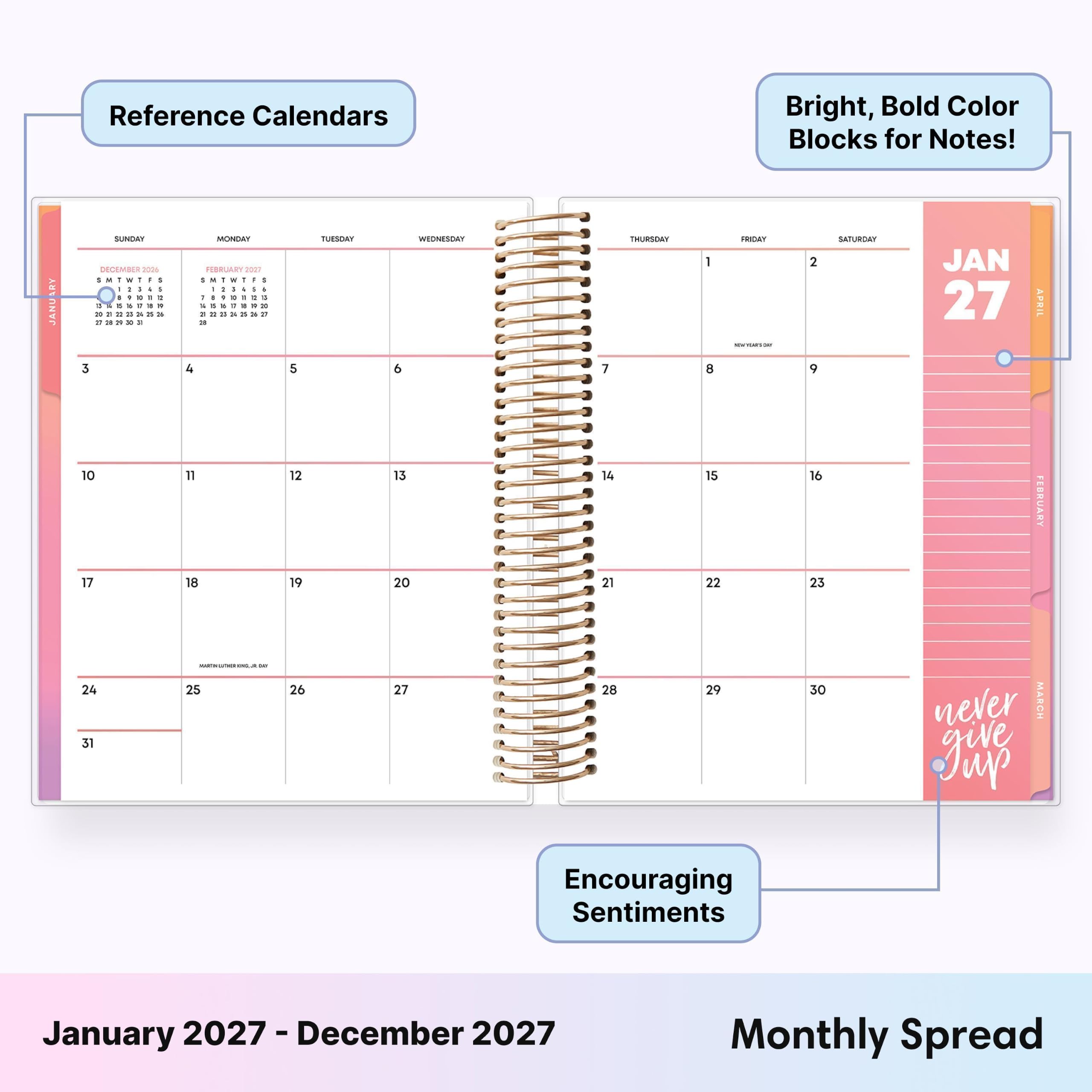 Reference Calendars

Bright, Bold Color Blocks for Notes!

SUNDAY DECEMBER 2026
1 2 3 4 5 6 7 8 9 10 11 12 13 14 15 16 17 18 19 20 21 22 23 24 25 26 27 28 29 30 31

MONDAY FEBRUARY 2017
1 2 3 4 5 6 7 8 9 10 11 12 13 14 15 16 17 18 19 20 21 22 23 24 25 26 27 28

TUESDAY

WEDNESDAY

THURSDAY

FRIDAY

SATURDAY

JAN 27

never give up

Encouraging Sentiments

January 2027 - December 2027

Monthly Spread
