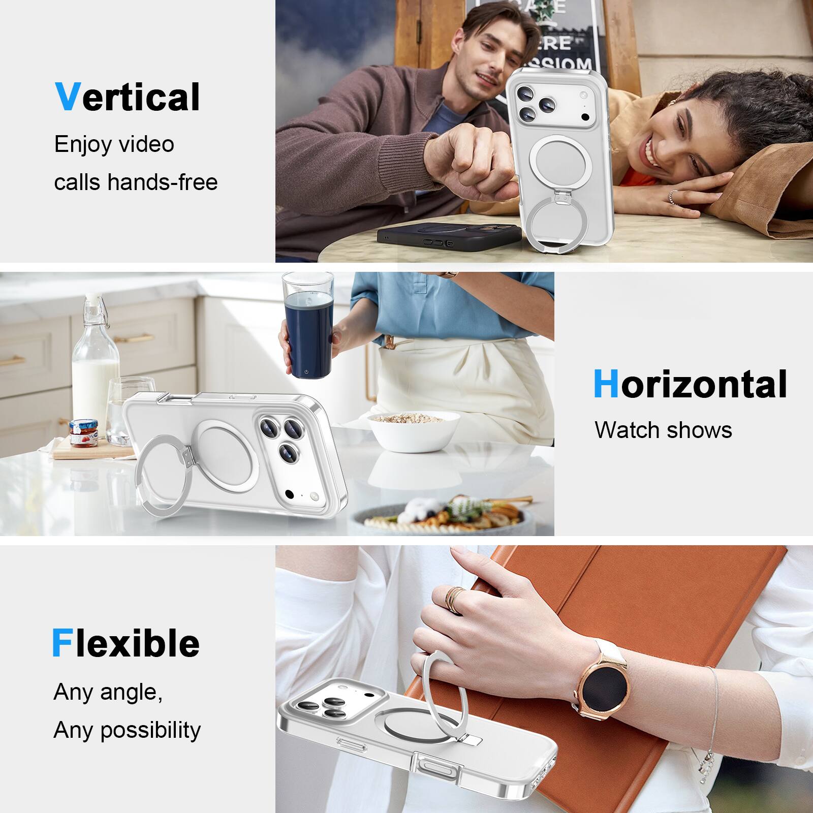 Vertical  
Enjoy video calls hands-free  

Horizontal  
Watch shows  

Flexible  
Any angle, Any possibility