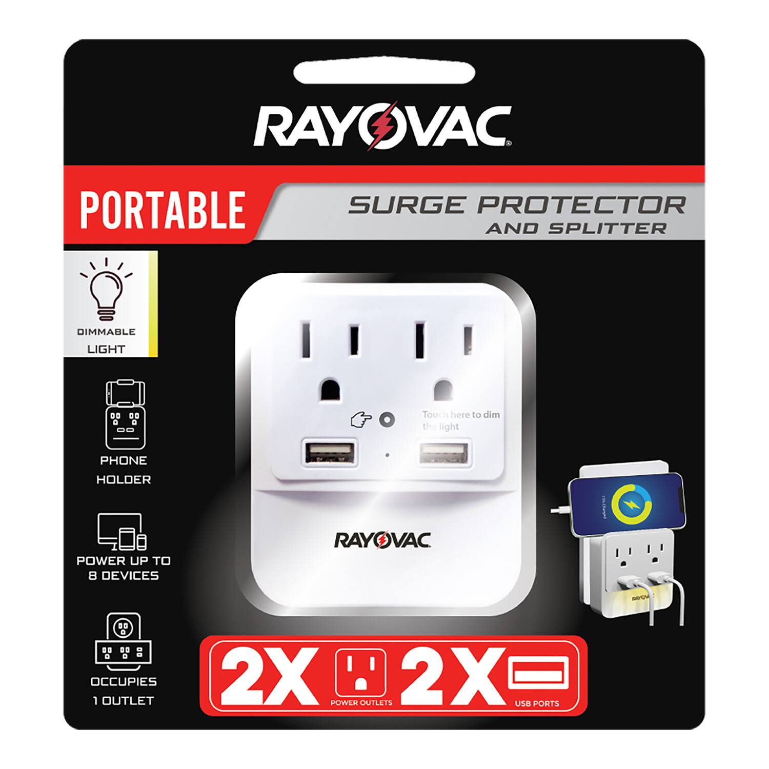 RAYOVAC PORTABLE SURGE PROTECTOR AND SPLITTER  
DIMMABLE LIGHT  
PHONE HOLDER  
POWER UP TO 8 DEVICES  
OCCUPIES 1 OUTLET  
2X POWER OUTLETS  
2X USB PORTS