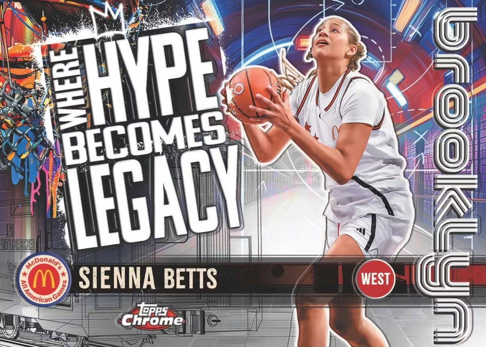 WHERE HYPE BECOMES LEGACY  
SIENNA BETTS  
McDonald's All American Games  
Topps Chrome  
WEST