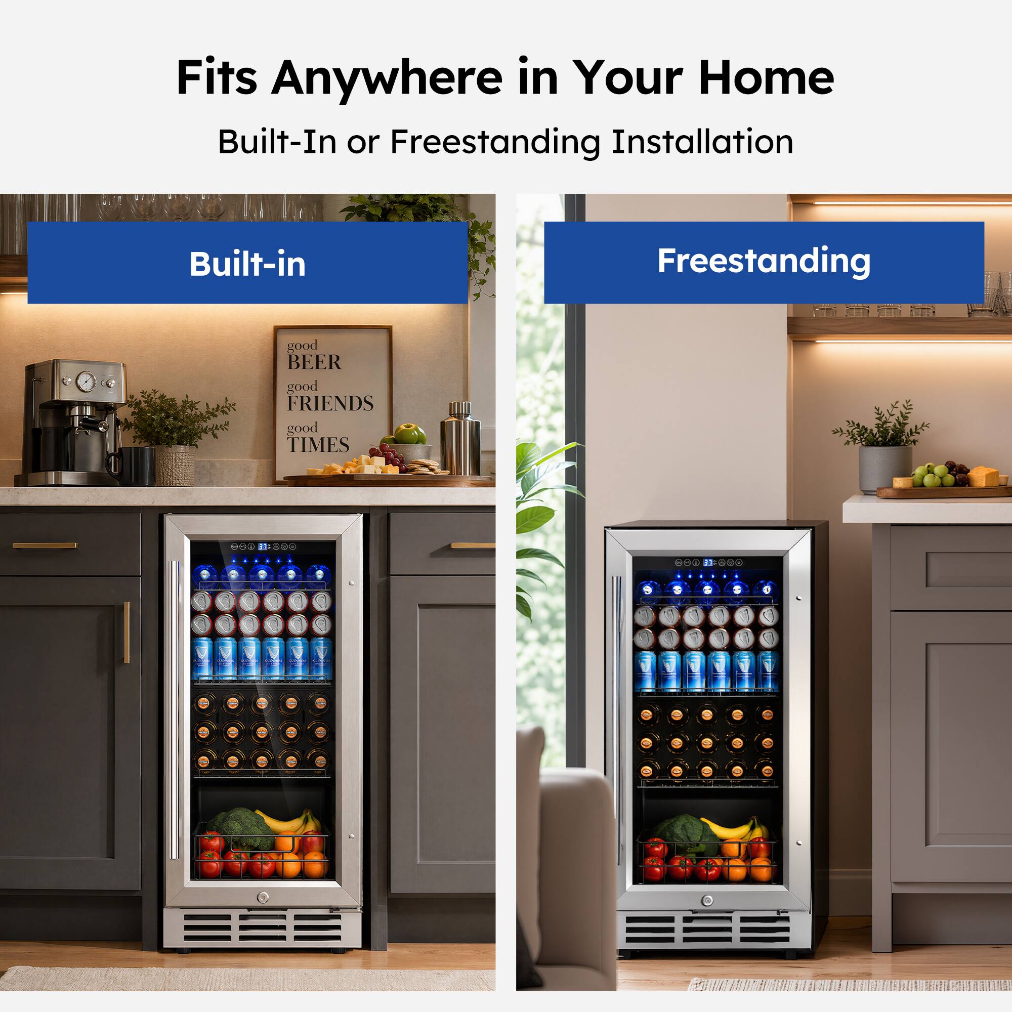 Fits Anywhere in Your Home  
Built-In or Freestanding Installation  

Built-in  
Freestanding  

good BEER  
good FRIENDS  
good TIMES  

000 DOW - 1 FOre . 1 e 3 D .