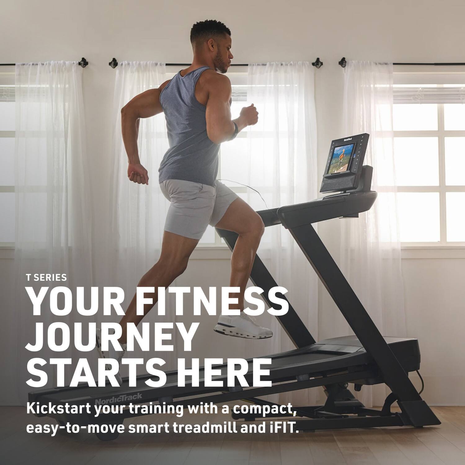 T SERIES  
YOUR FITNESS JOURNEY STARTS HERE  
Kickstart your training with a compact, easy-to-move smart treadmill and iFIT.