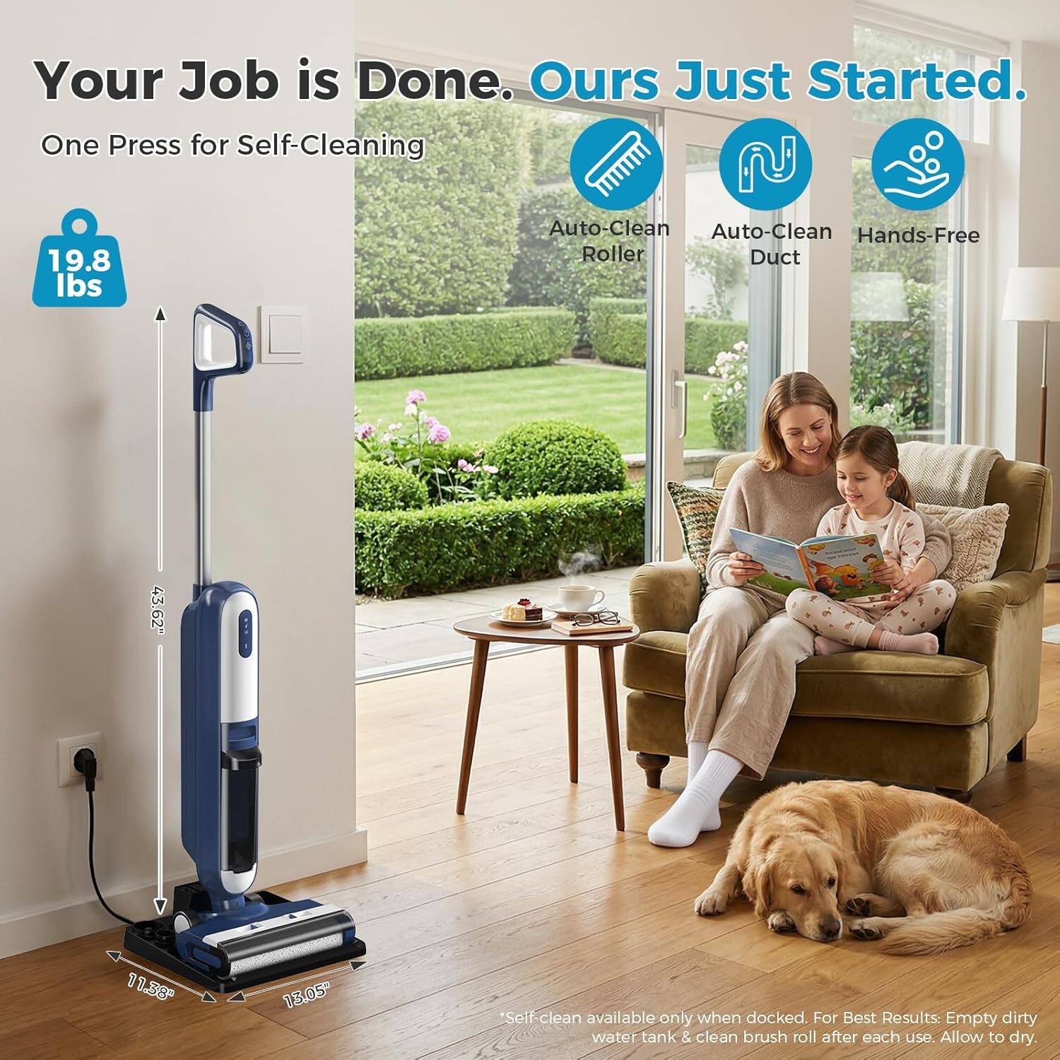 Your Job is Done. Ours Just Started.

One Press for Self-Cleaning

19.8 lbs

Auto-Clean Roller  
Auto-Clean Duct  
Hands-Free

Self clean available only when docked. For Best Results: Empty dirty water tank & clean brush roll after each use. Allow to dry.