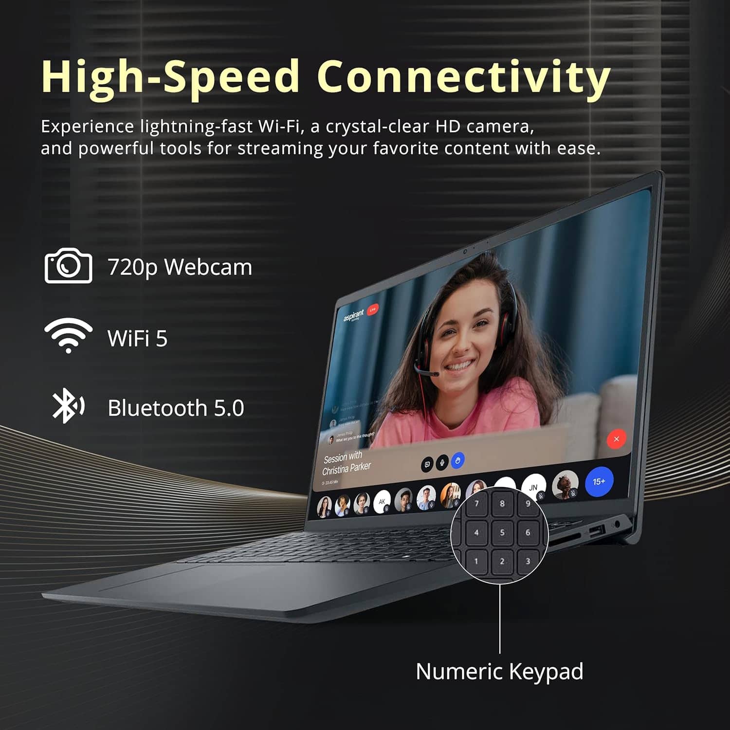 High-Speed Connectivity
Experience lightning-fast Wi-Fi, a crystal-clear HD camera, and powerful tools for streaming your favorite content with ease.
720p Webcam
WiFi 5
Bluetooth 5.0
Numeric Keypad