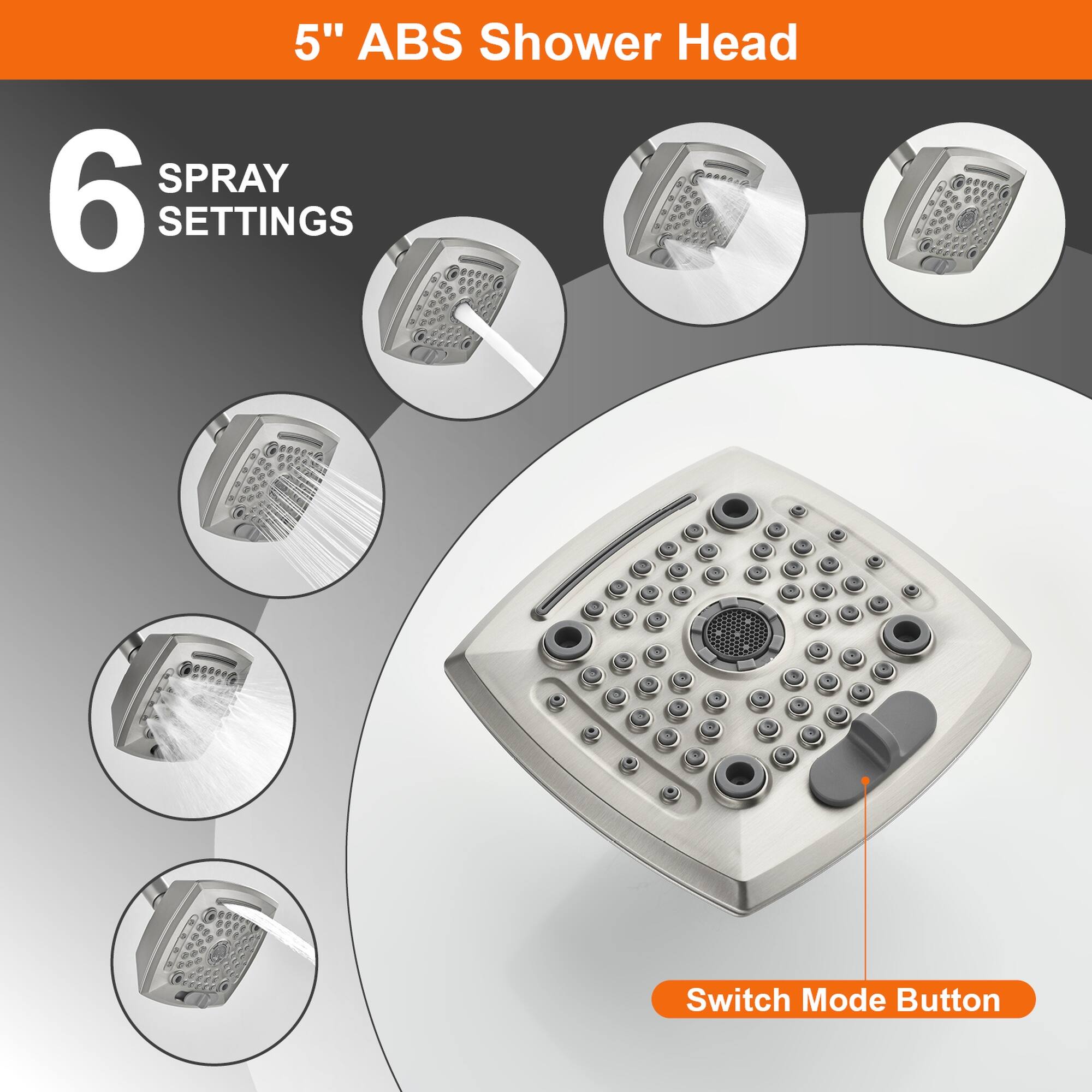 5" ABS Shower Head  
6 SPRAY SETTINGS  
Switch Mode Button
